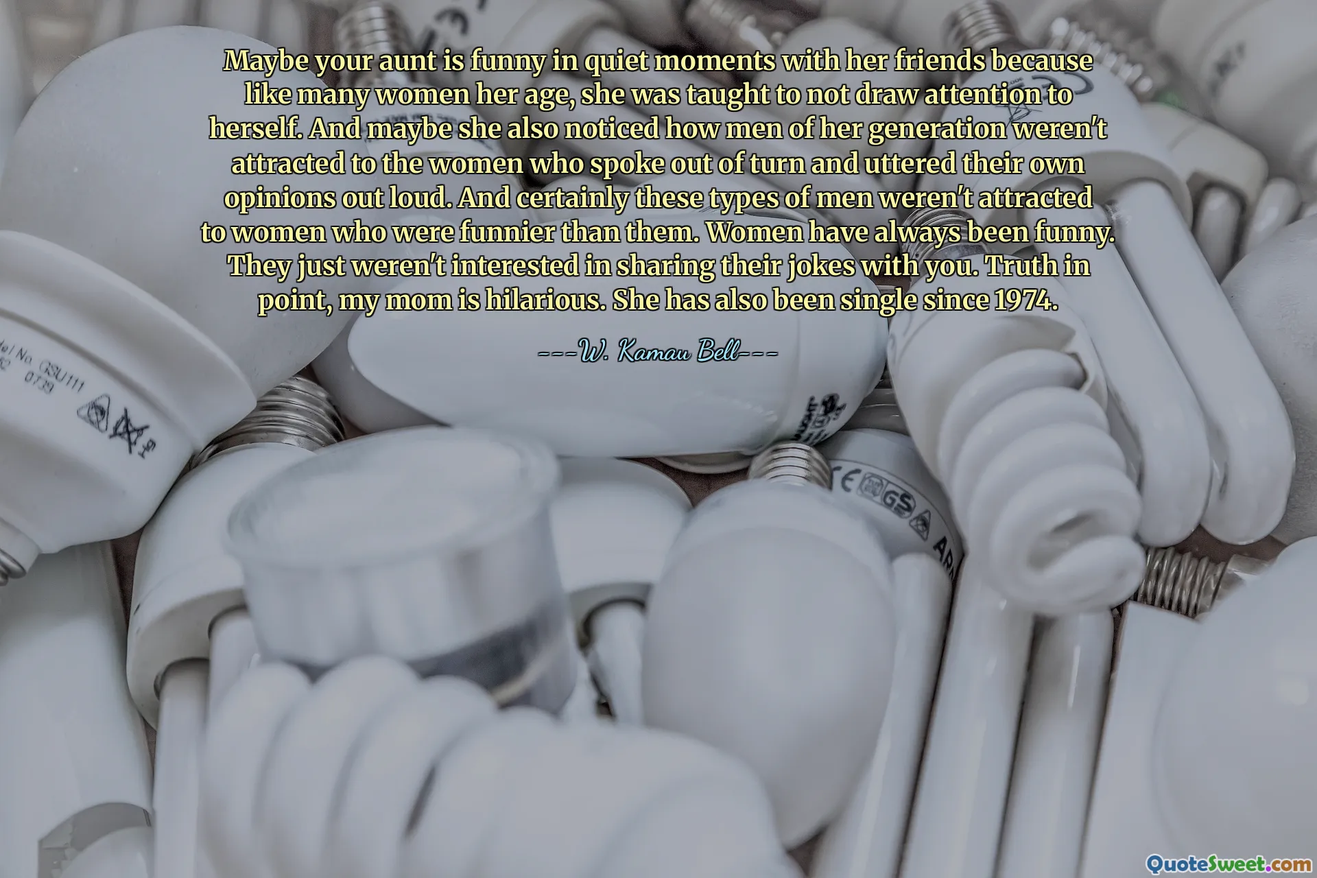 Maybe your aunt is funny in quiet moments with her friends because like many women her age, she was taught to not draw attention to herself. And maybe she also noticed how men of her generation weren't attracted to the women who spoke out of turn and uttered their own opinions out loud. And certainly these types of men weren't attracted to women who were funnier than them. Women have always been funny. They just weren't interested in sharing their jokes with you. Truth in point, my mom is hilarious. She has also been single since 1974.