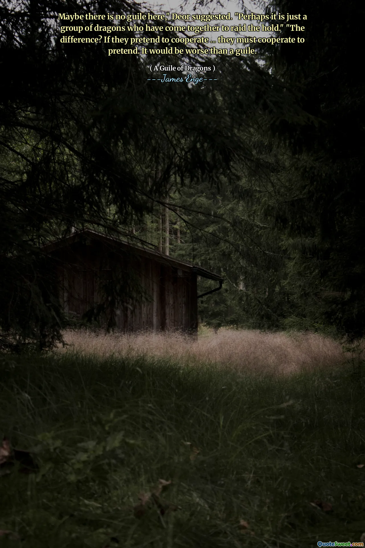 Maybe there is no guile here," Deor suggested. "Perhaps it is just a group of dragons who have come together to raid the hold." "The difference? If they pretend to cooperate ... they must cooperate to pretend. It would be worse than a guile.