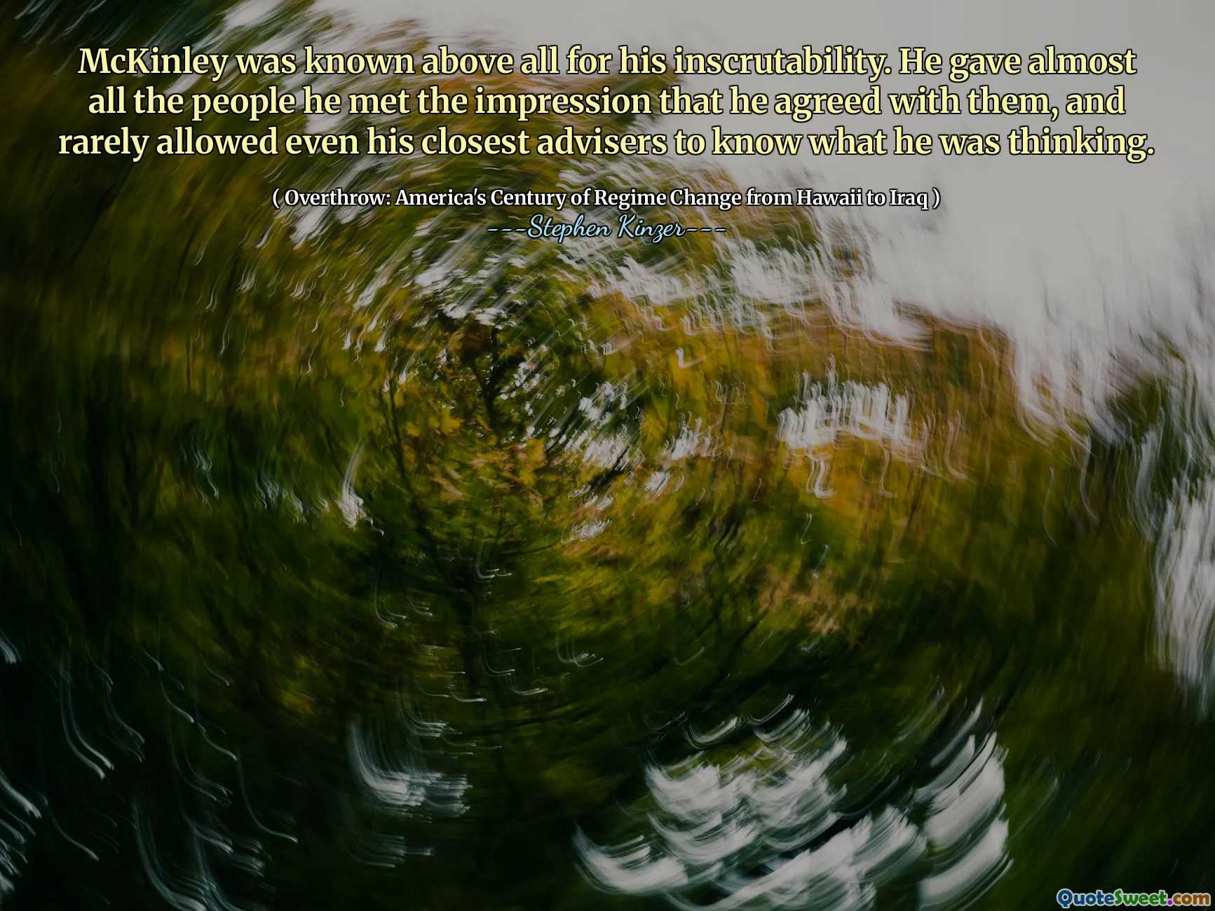 McKinley was known above all for his inscrutability. He gave almost all the people he met the impression that he agreed with them, and rarely allowed even his closest advisers to know what he was thinking.