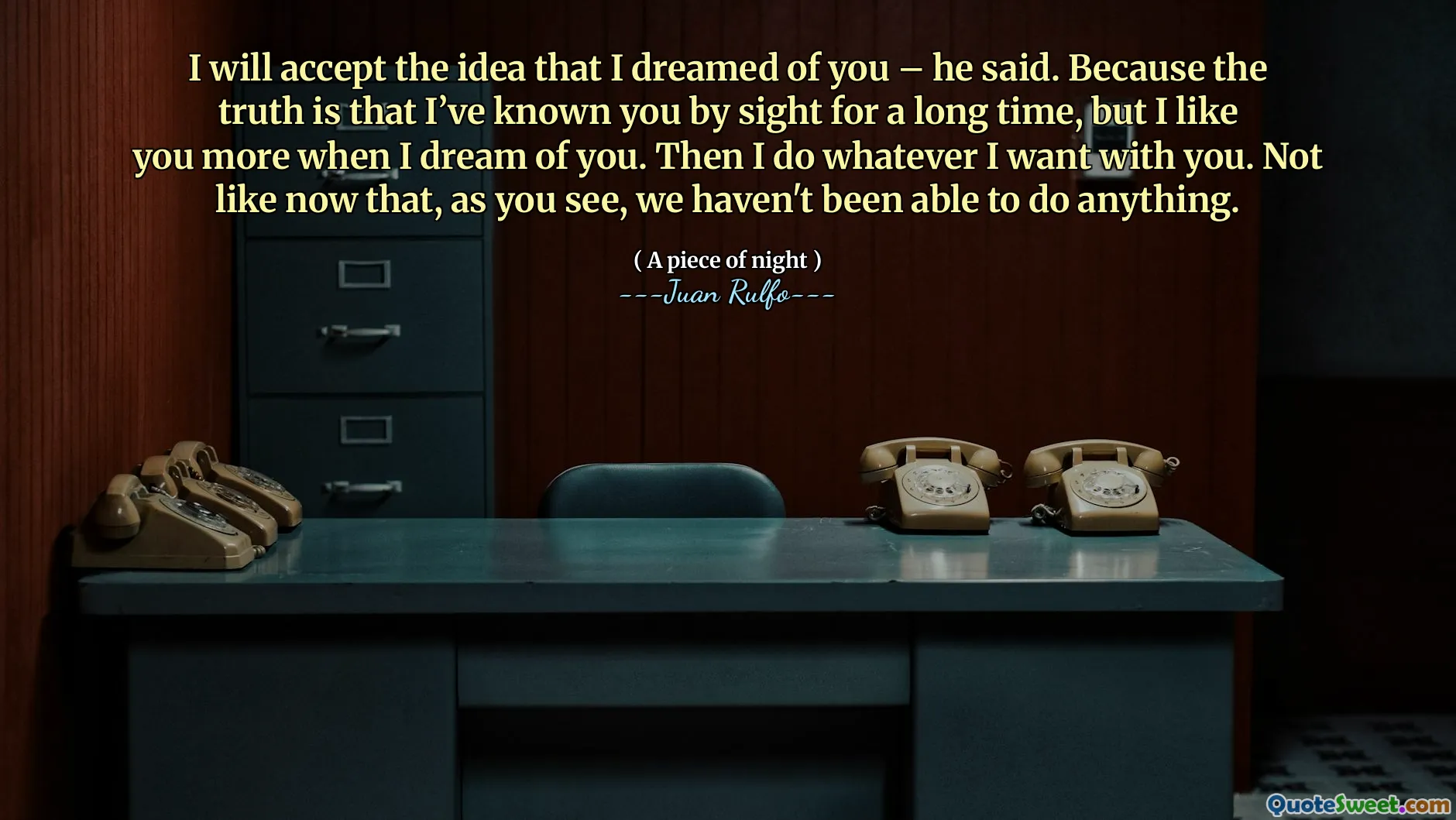I will accept the idea that I dreamed of you – he said. Because the truth is that I’ve known you by sight for a long time, but I like you more when I dream of you. Then I do whatever I want with you. Not like now that, as you see, we haven't been able to do anything.