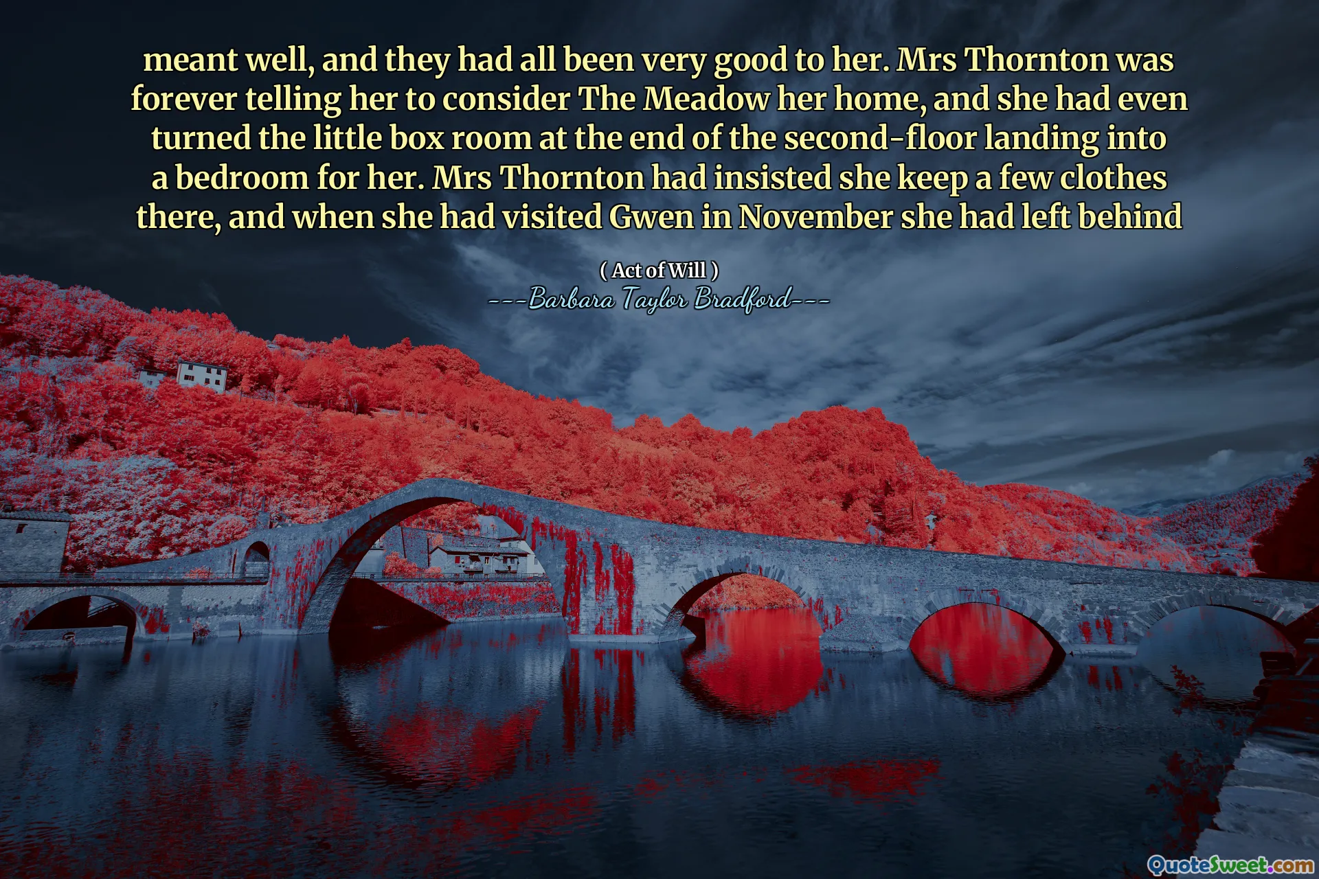 meant well, and they had all been very good to her. Mrs Thornton was forever telling her to consider The Meadow her home, and she had even turned the little box room at the end of the second-floor landing into a bedroom for her. Mrs Thornton had insisted she keep a few clothes there, and when she had visited Gwen in November she had left behind
