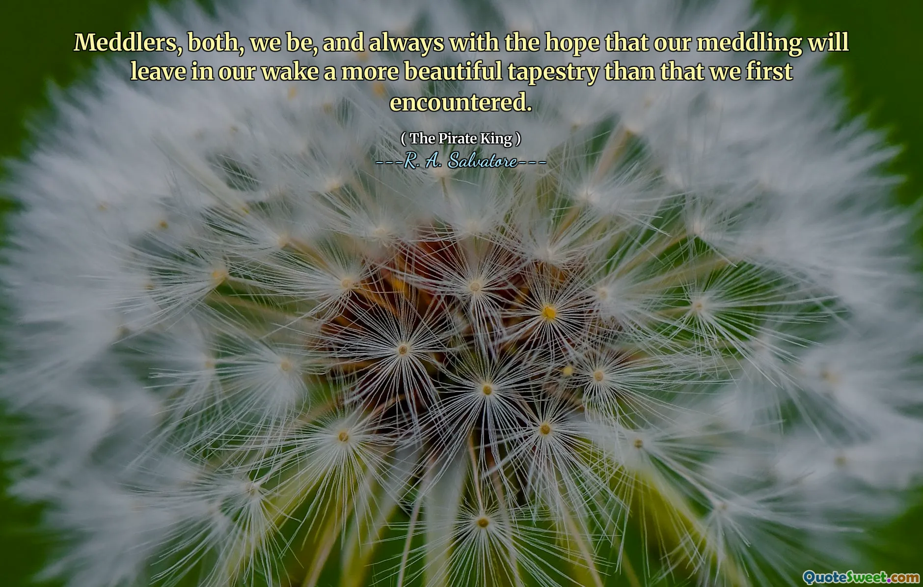 Meddlers, both, we be, and always with the hope that our meddling will leave in our wake a more beautiful tapestry than that we first encountered.