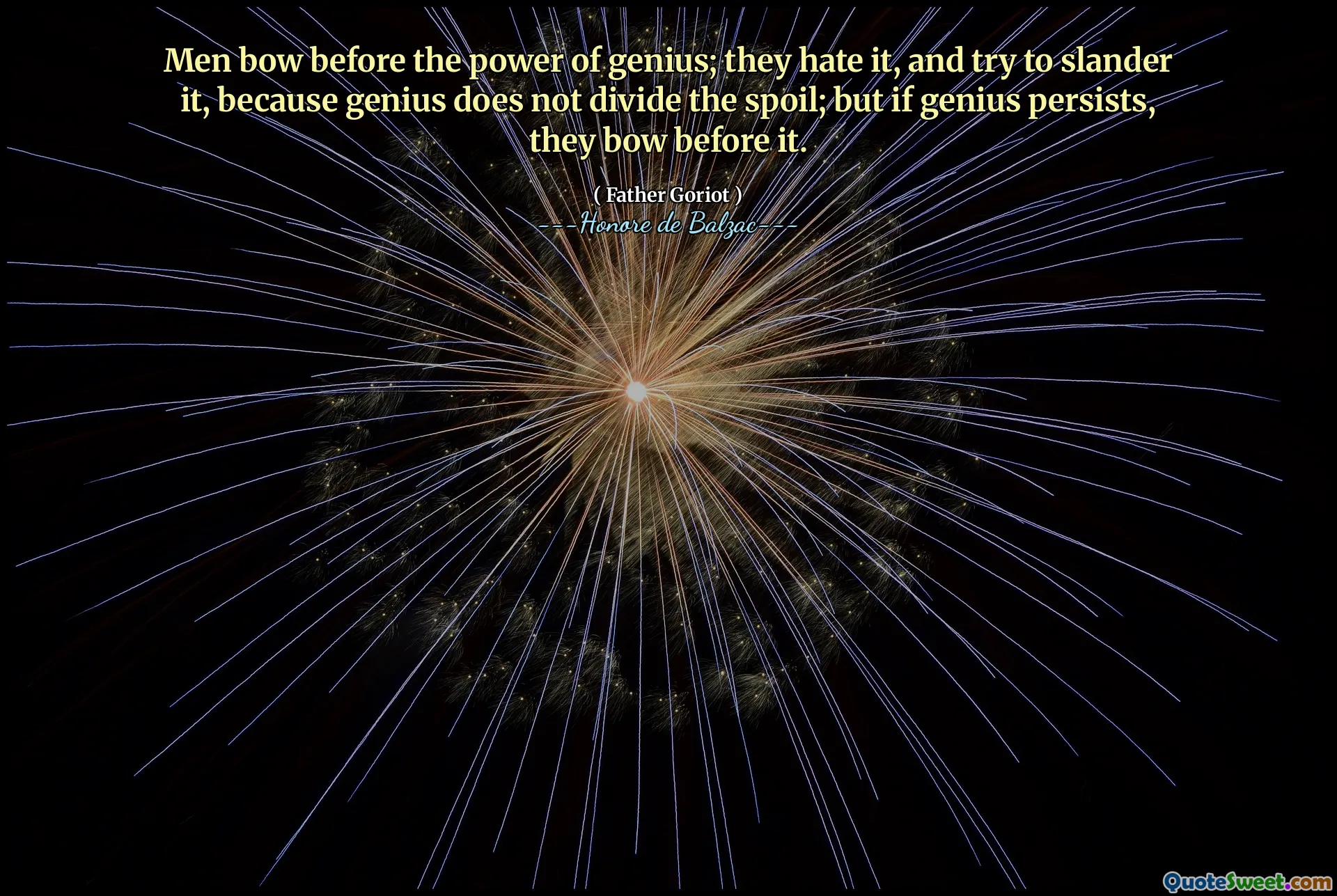 Men bow before the power of genius; they hate it, and try to slander it, because genius does not divide the spoil; but if genius persists, they bow before it.