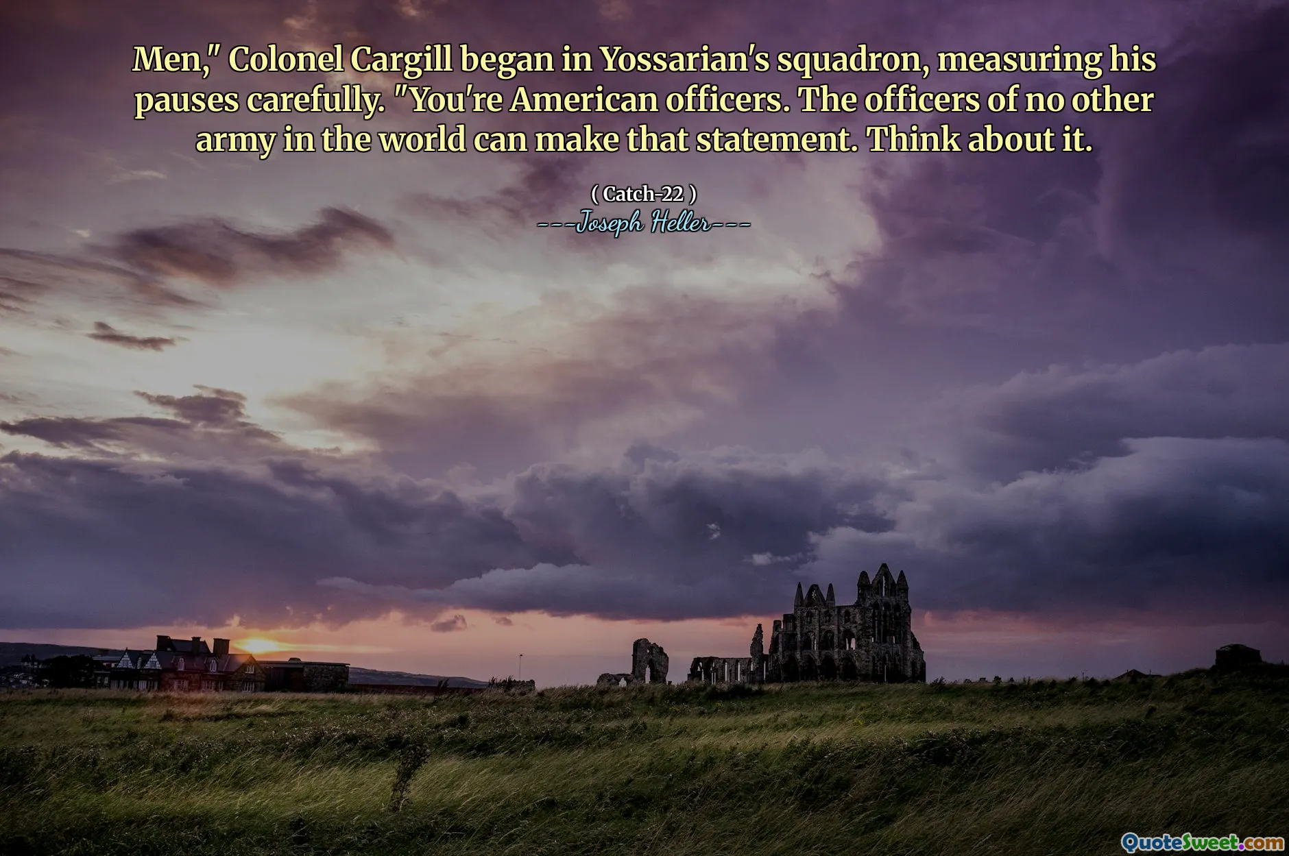Homens, "o coronel Cargill começou no esquadrão de Yossarian, medindo suas pausas com cuidado". Vocês são oficiais americanos. Os oficiais de nenhum outro exército do mundo podem fazer essa afirmação. Pense nisso.