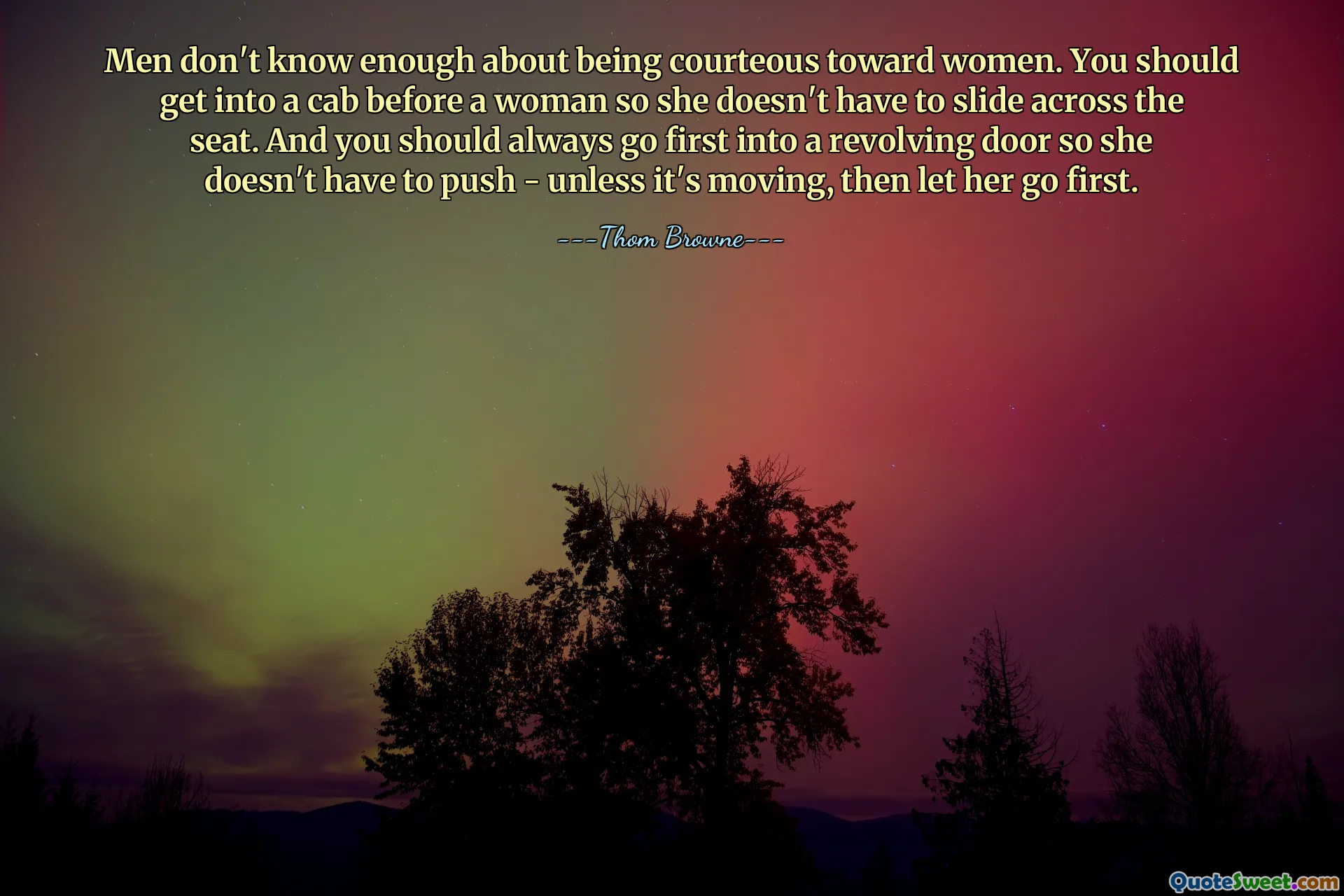 Men don't know enough about being courteous toward women. You should get into a cab before a woman so she doesn't have to slide across the seat. And you should always go first into a revolving door so she doesn't have to push - unless it's moving, then let her go first.