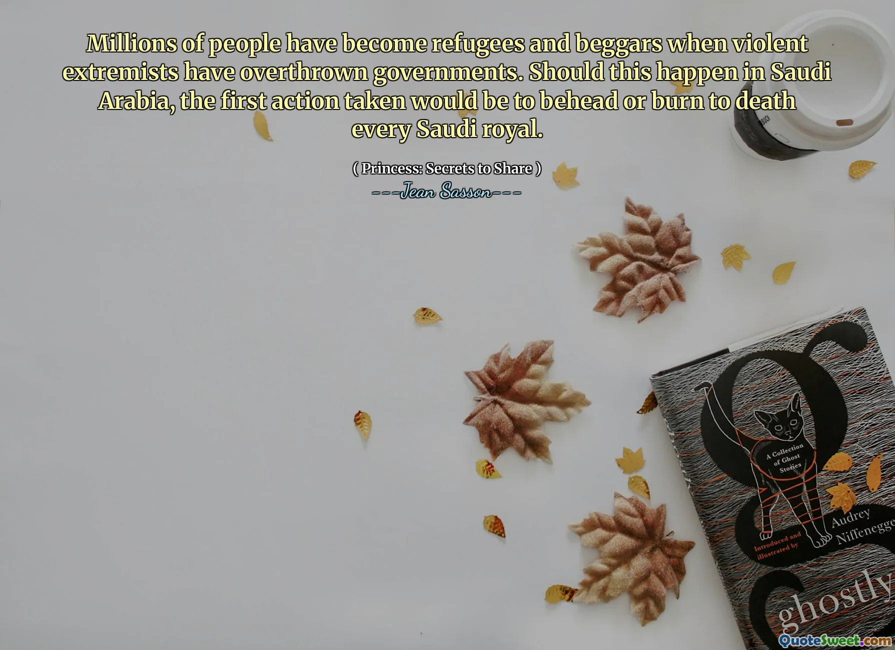 Millions of people have become refugees and beggars when violent extremists have overthrown governments. Should this happen in Saudi Arabia, the first action taken would be to behead or burn to death every Saudi royal.