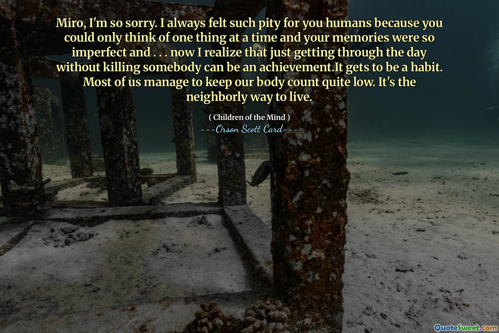 Miro, I'm so sorry. I always felt such pity for you humans because you could only think of one thing at a time and your memories were so imperfect and . . . now I realize that just getting through the day without killing somebody can be an achievement.It gets to be a habit. Most of us manage to keep our body count quite low. It's the neighborly way to live.