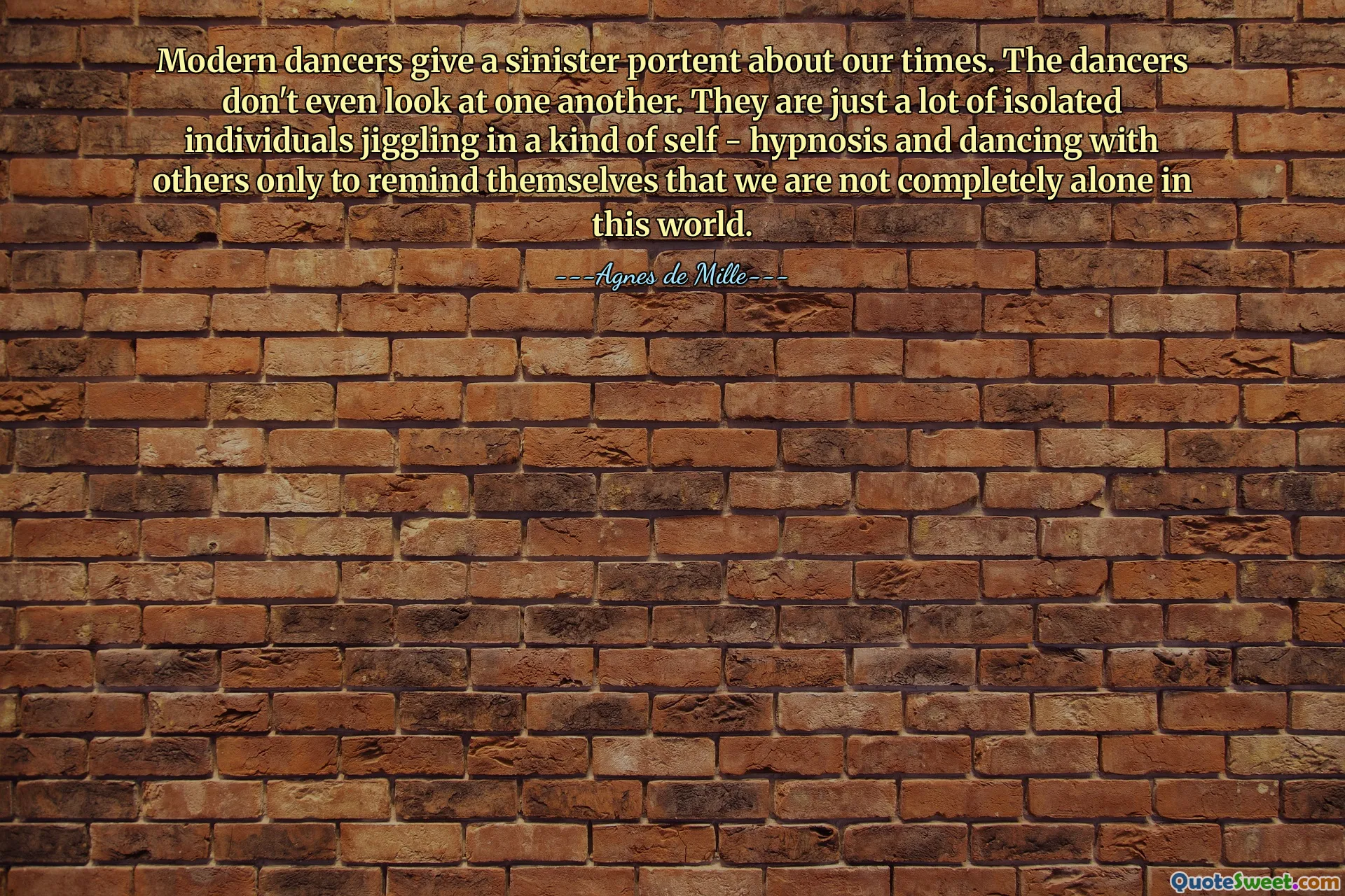 Modern dancers give a sinister portent about our times. The dancers don't even look at one another. They are just a lot of isolated individuals jiggling in a kind of self - hypnosis and dancing with others only to remind themselves that we are not completely alone in this world.