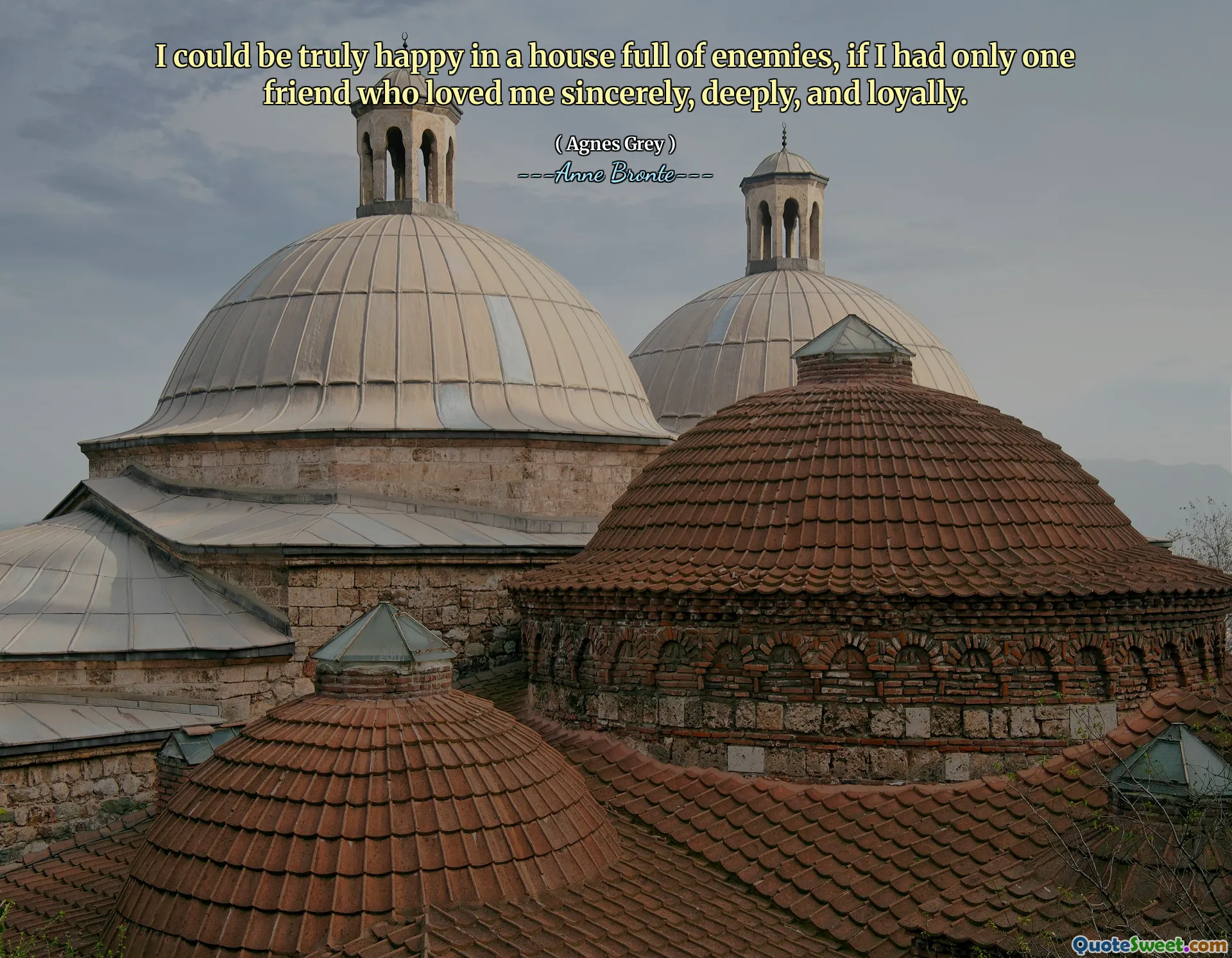 I could be truly happy in a house full of enemies, if I had only one friend who loved me sincerely, deeply, and loyally.