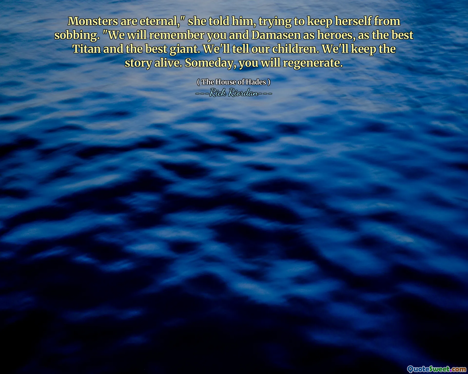Monsters are eternal," she told him, trying to keep herself from sobbing. "We will remember you and Damasen as heroes, as the best Titan and the best giant. We'll tell our children. We'll keep the story alive. Someday, you will regenerate.