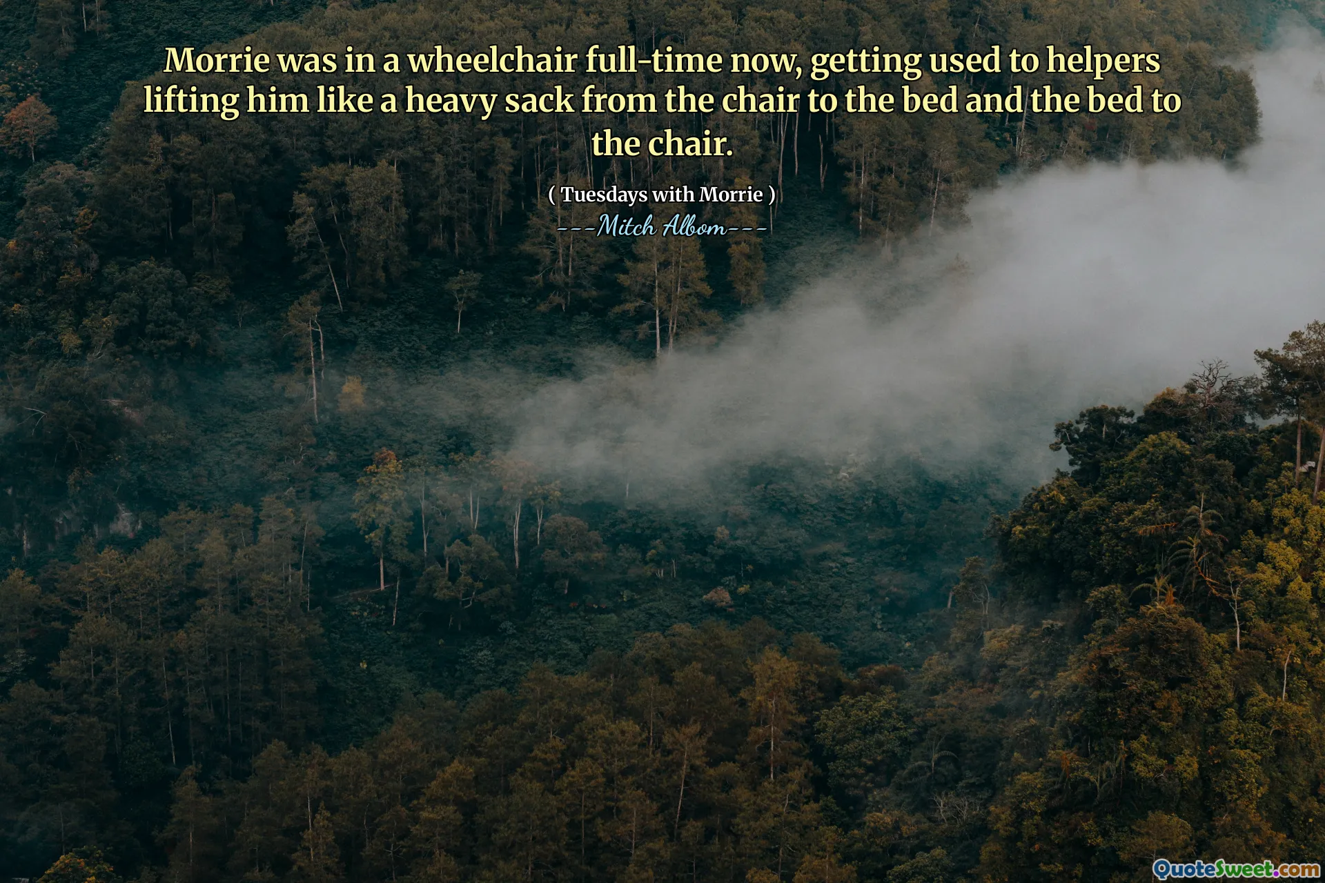 Morrie was in a wheelchair full-time now, getting used to helpers lifting him like a heavy sack from the chair to the bed and the bed to the chair.