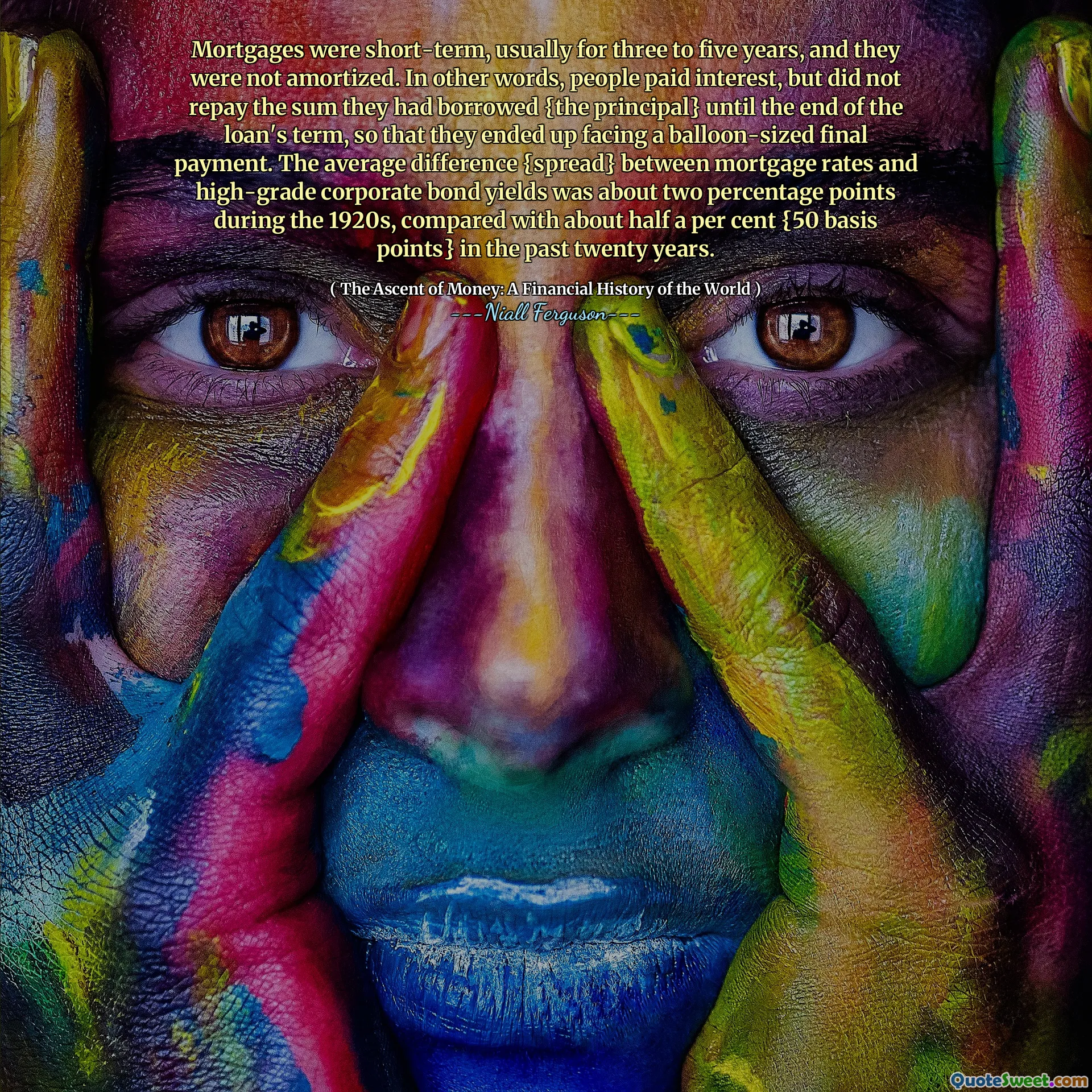 Mortgages were short-term, usually for three to five years, and they were not amortized. In other words, people paid interest, but did not repay the sum they had borrowed {the principal} until the end of the loan's term, so that they ended up facing a balloon-sized final payment. The average difference {spread} between mortgage rates and high-grade corporate bond yields was about two percentage points during the 1920s, compared with about half a per cent {50 basis points} in the past twenty years.