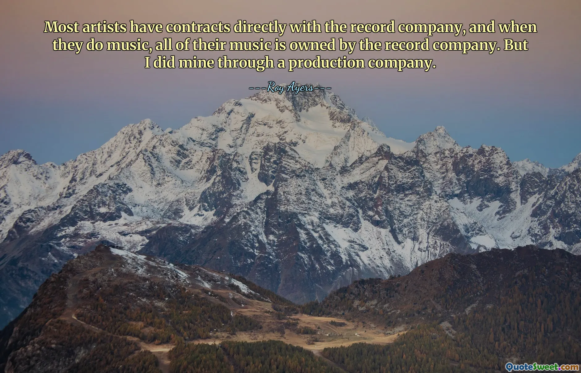 Most artists have contracts directly with the record company, and when they do music, all of their music is owned by the record company. But I did mine through a production company.