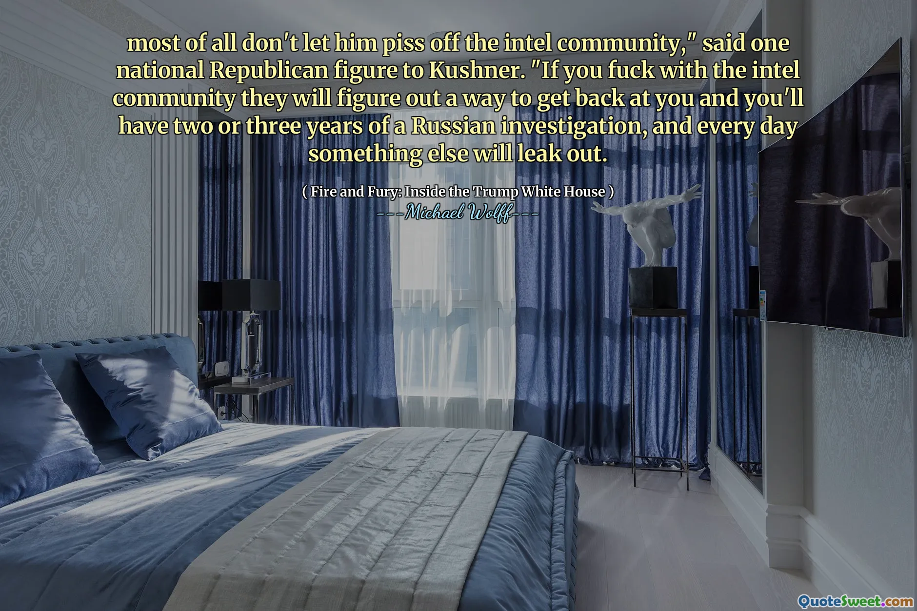 most of all don't let him piss off the intel community," said one national Republican figure to Kushner. "If you fuck with the intel community they will figure out a way to get back at you and you'll have two or three years of a Russian investigation, and every day something else will leak out.