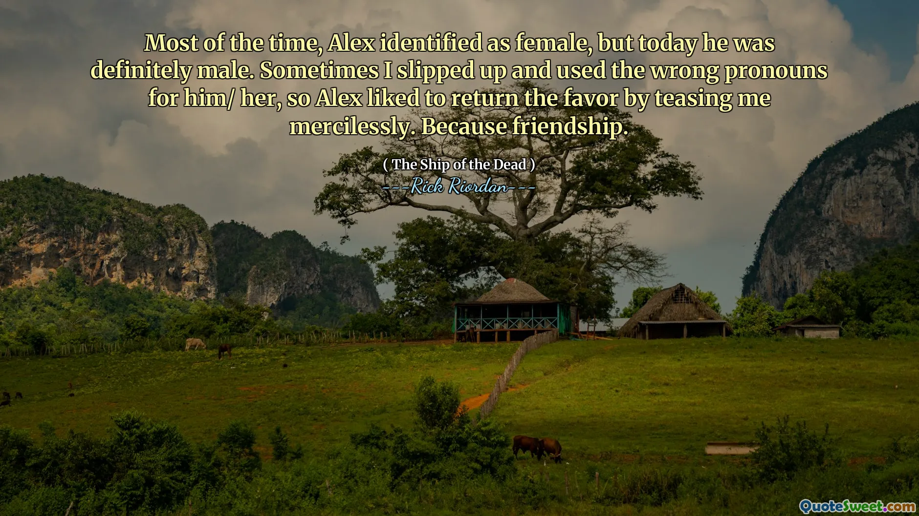 Most of the time, Alex identified as female, but today he was definitely male. Sometimes I slipped up and used the wrong pronouns for him/ her, so Alex liked to return the favor by teasing me mercilessly. Because friendship.