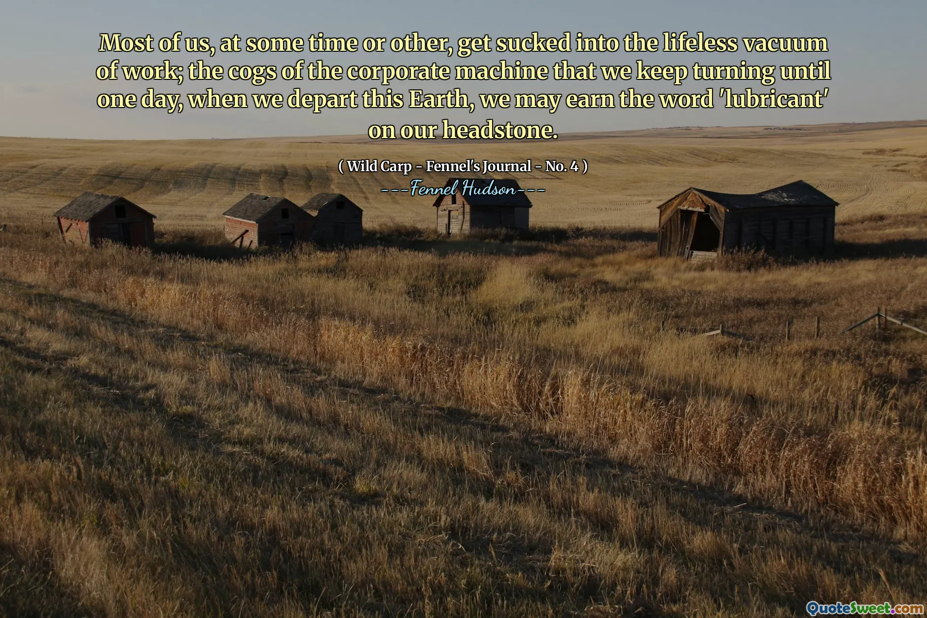 Most of us, at some time or other, get sucked into the lifeless vacuum of work; the cogs of the corporate machine that we keep turning until one day, when we depart this Earth, we may earn the word 'lubricant' on our headstone.