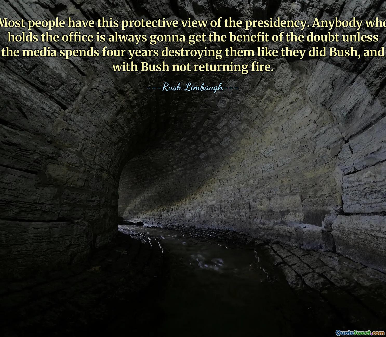 Most people have this protective view of the presidency. Anybody who holds the office is always gonna get the benefit of the doubt unless the media spends four years destroying them like they did Bush, and with Bush not returning fire.