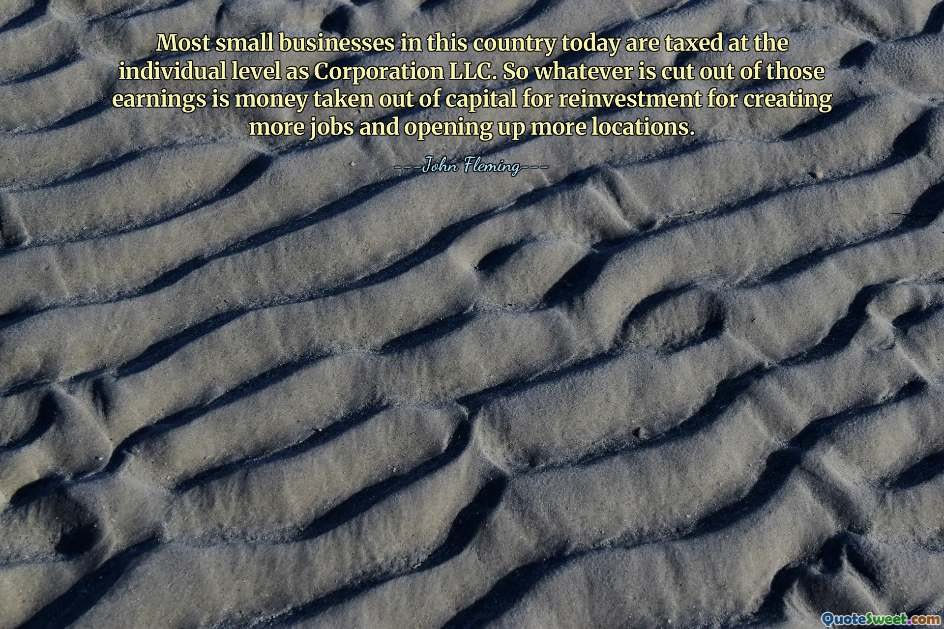Most small businesses in this country today are taxed at the individual level as Corporation LLC. So whatever is cut out of those earnings is money taken out of capital for reinvestment for creating more jobs and opening up more locations.