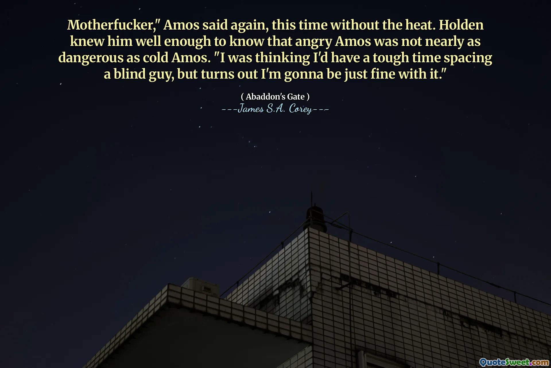 Motherfucker," Amos said again, this time without the heat. Holden knew him well enough to know that angry Amos was not nearly as dangerous as cold Amos. "I was thinking I'd have a tough time spacing a blind guy, but turns out I'm gonna be just fine with it."