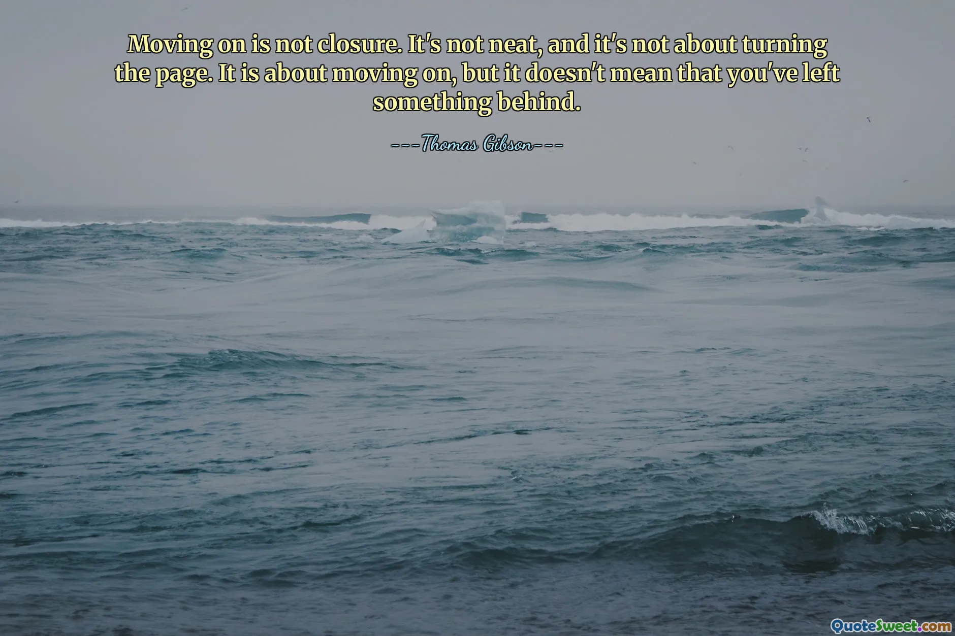 Moving on is not closure. It's not neat, and it's not about turning the page. It is about moving on, but it doesn't mean that you've left something behind.