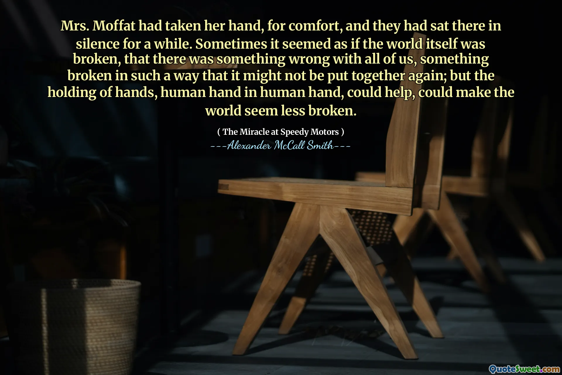 Fru Moffat hade tagit handen för tröst, och de hade satt där i tystnad ett tag. Ibland verkade det som om världen själv var trasig, att det var något fel med oss ​​alla, något som är trasigt på ett sådant sätt att det kanske inte sätts ihop igen; Men att hålla händerna, mänsklig hand i mänsklig hand, kan hjälpa, kan göra att världen verkar mindre trasig.