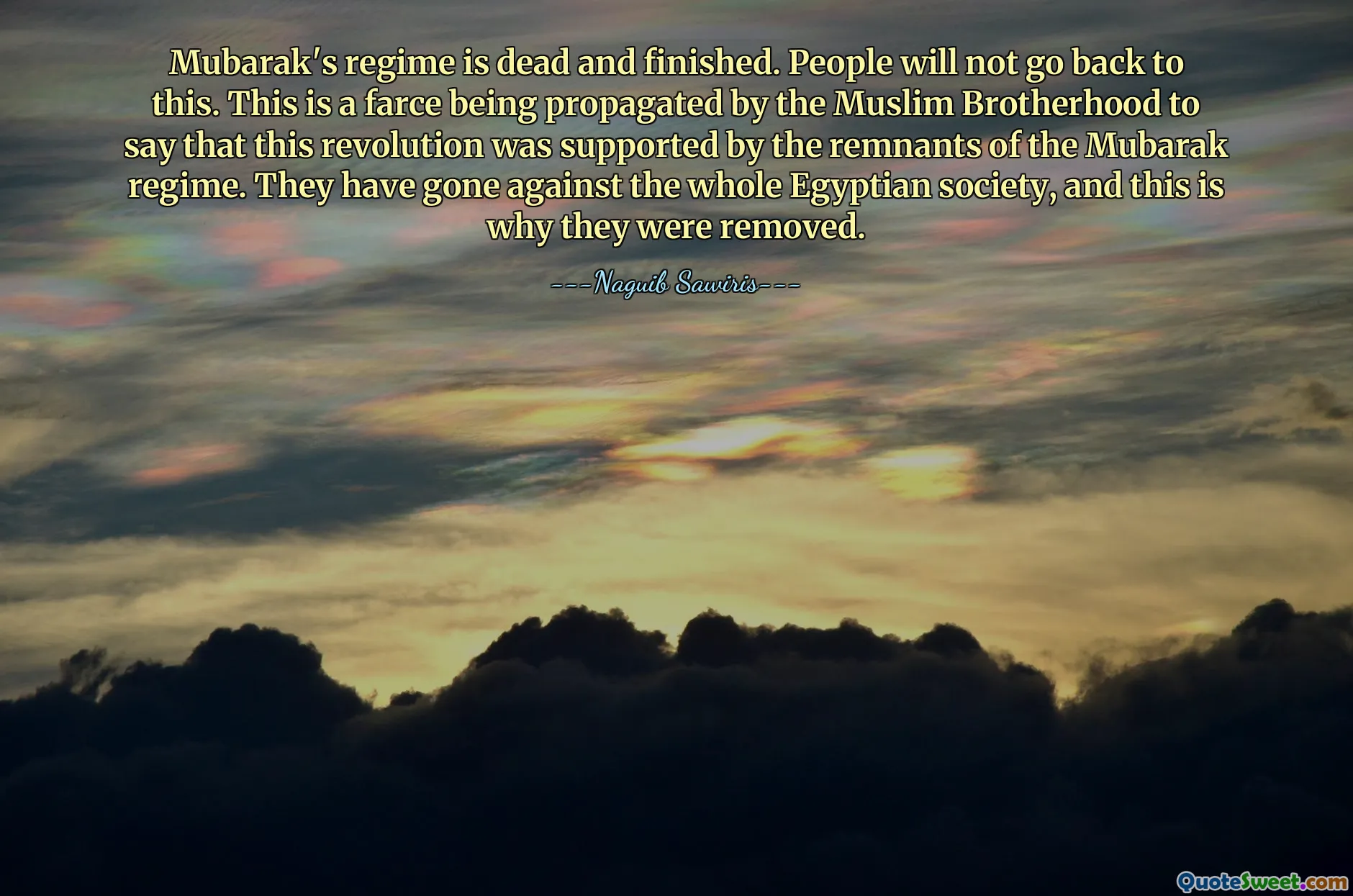 Mubarak's regime is dead and finished. People will not go back to this. This is a farce being propagated by the Muslim Brotherhood to say that this revolution was supported by the remnants of the Mubarak regime. They have gone against the whole Egyptian society, and this is why they were removed.