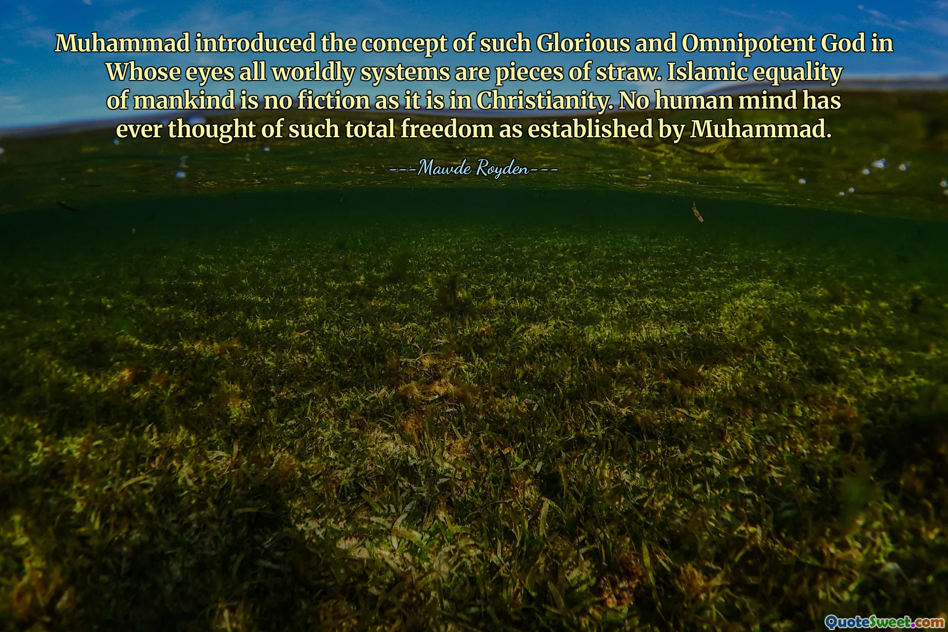 Muhammad introduced the concept of such Glorious and Omnipotent God in Whose eyes all worldly systems are pieces of straw. Islamic equality of mankind is no fiction as it is in Christianity. No human mind has ever thought of such total freedom as established by Muhammad.