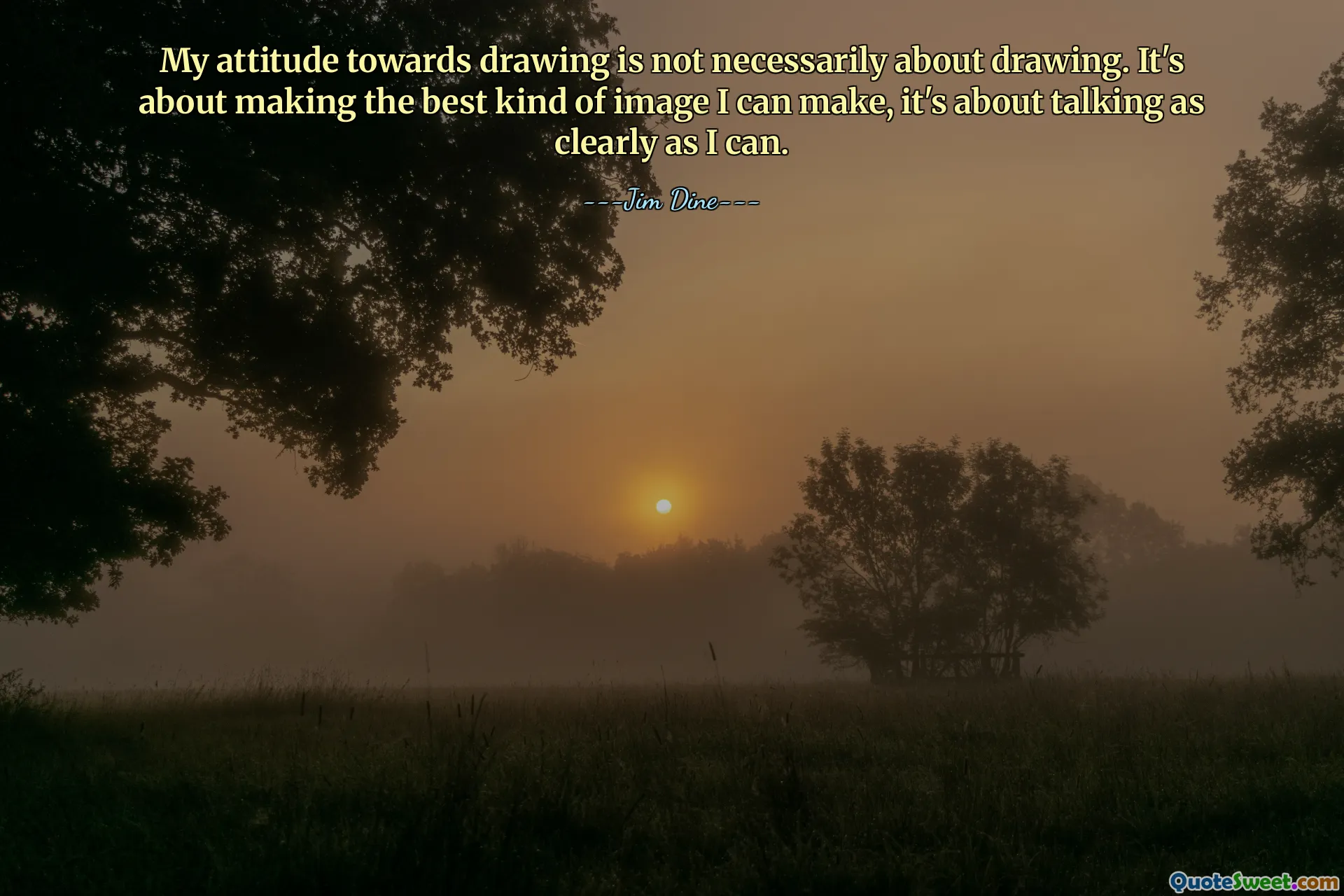 My attitude towards drawing is not necessarily about drawing. It's about making the best kind of image I can make, it's about talking as clearly as I can.