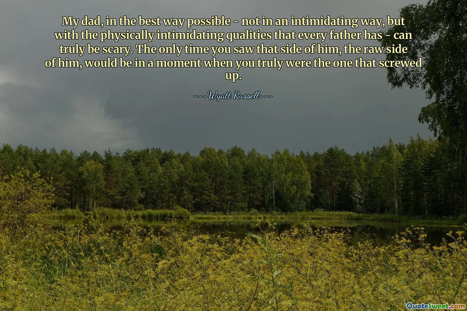 My dad, in the best way possible - not in an intimidating way, but with the physically intimidating qualities that every father has - can truly be scary. The only time you saw that side of him, the raw side of him, would be in a moment when you truly were the one that screwed up.