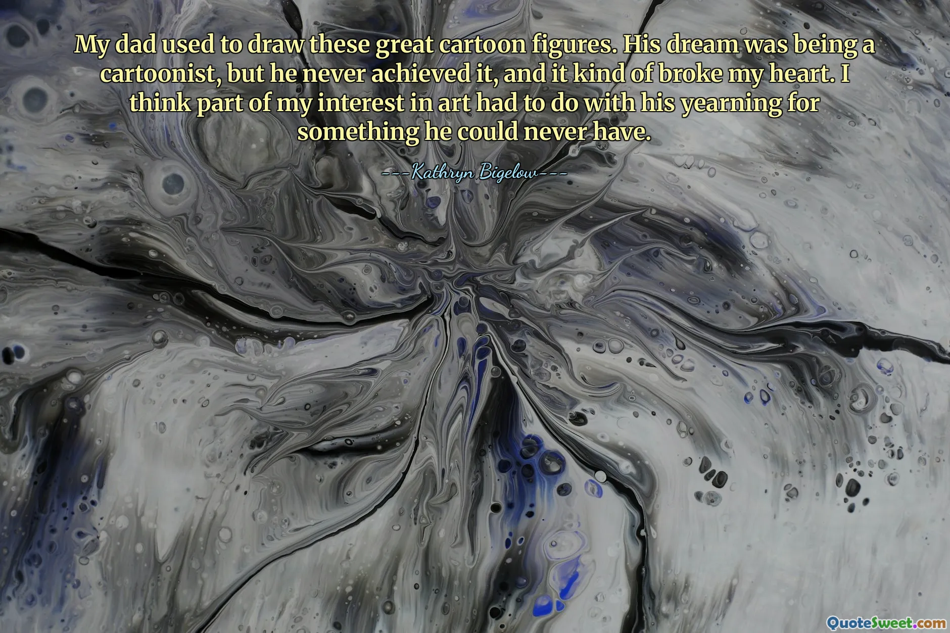كان والدي يرسم هذه الشخصيات الكرتونية الرائعة. كان حلمه أن يصبح رسام كاريكاتير، لكنه لم يحقق ذلك أبدًا، وقد حطم قلبي نوعًا ما. أعتقد أن جزءًا من اهتمامي بالفن كان له علاقة بتوقه إلى شيء لا يمكن أن يحصل عليه أبدًا.