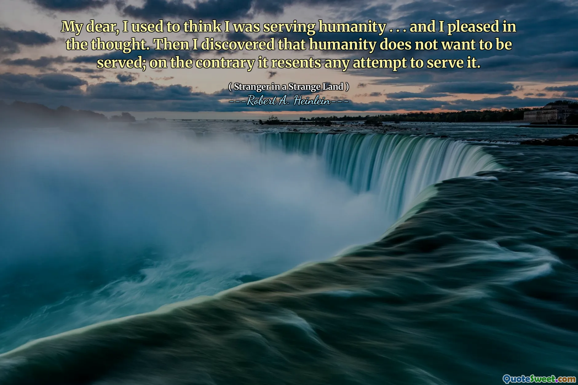 My dear, I used to think I was serving humanity . . . and I pleased in the thought. Then I discovered that humanity does not want to be served; on the contrary it resents any attempt to serve it.