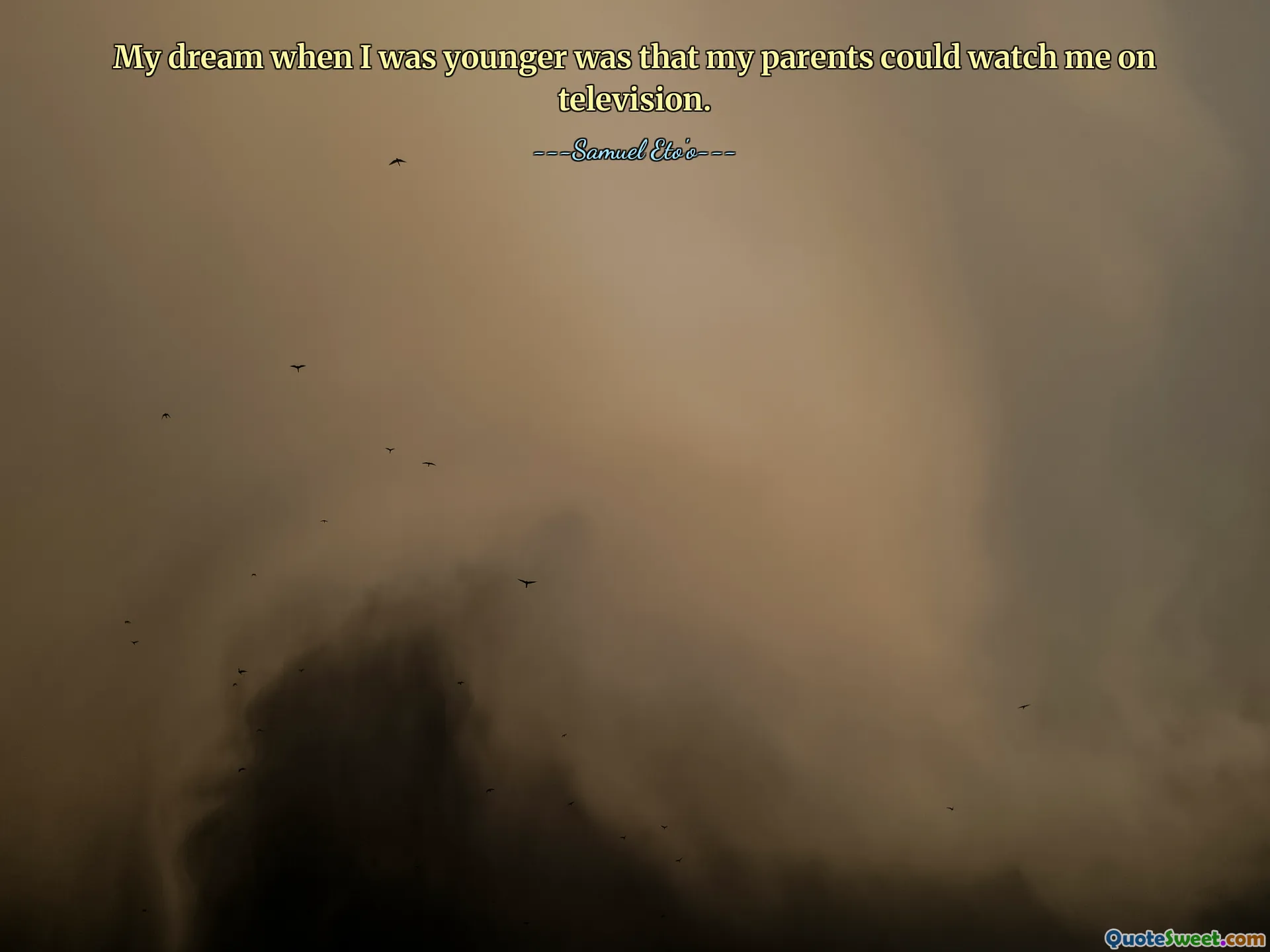 My dream when I was younger was that my parents could watch me on television.