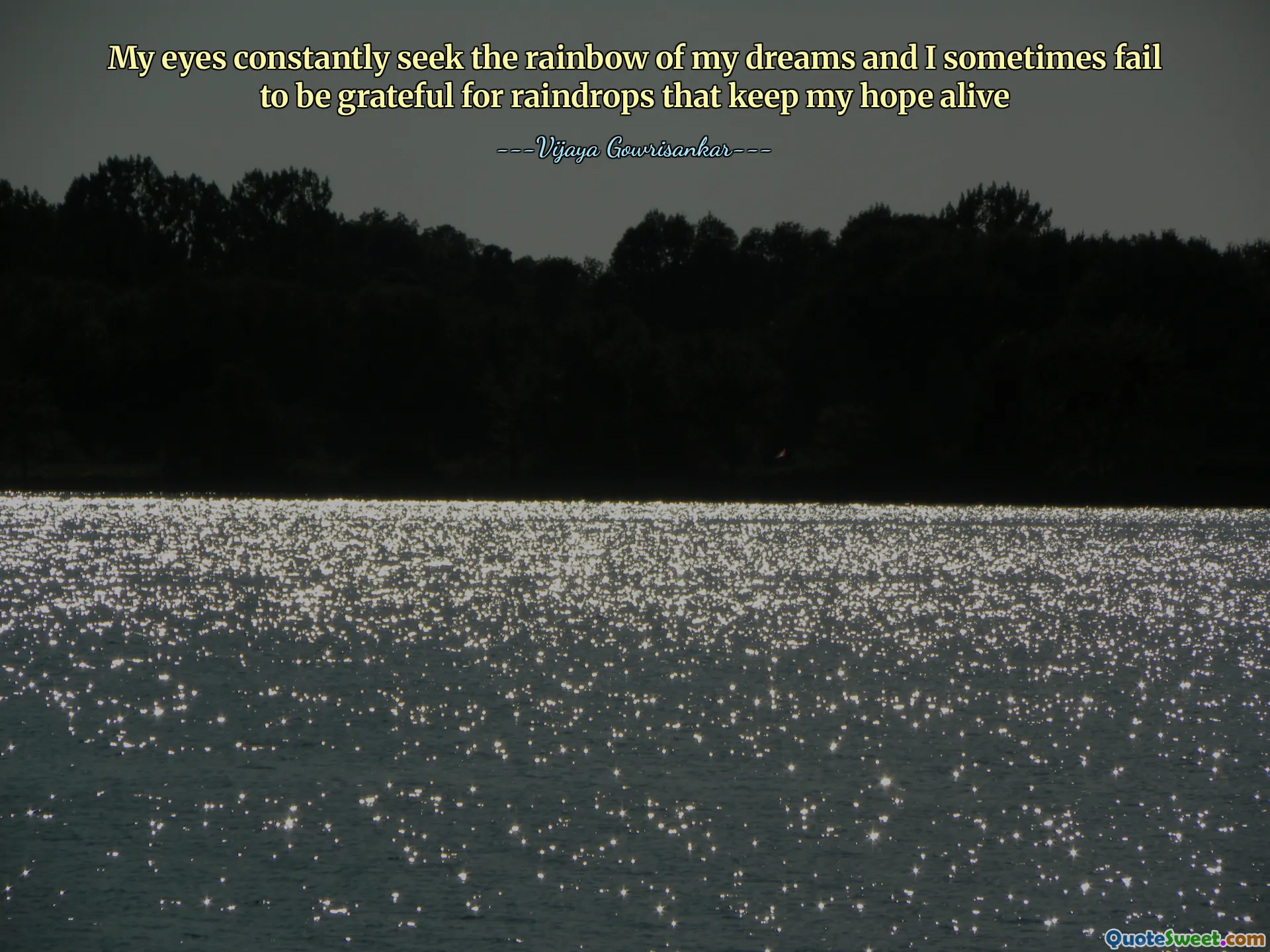 My eyes constantly seek the rainbow of my dreams and I sometimes fail to be grateful for raindrops that keep my hope alive