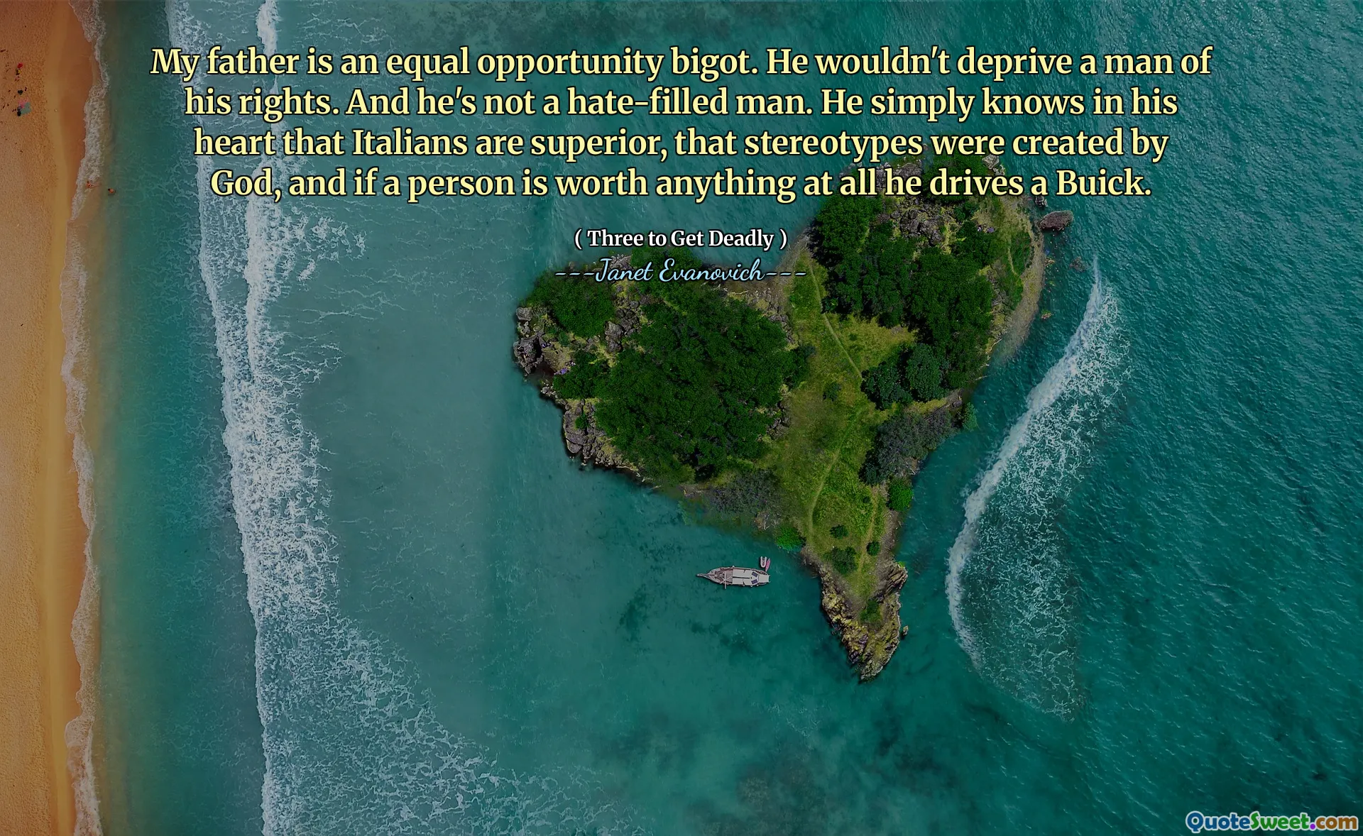 My father is an equal opportunity bigot. He wouldn't deprive a man of his rights. And he's not a hate-filled man. He simply knows in his heart that Italians are superior, that stereotypes were created by God, and if a person is worth anything at all he drives a Buick.