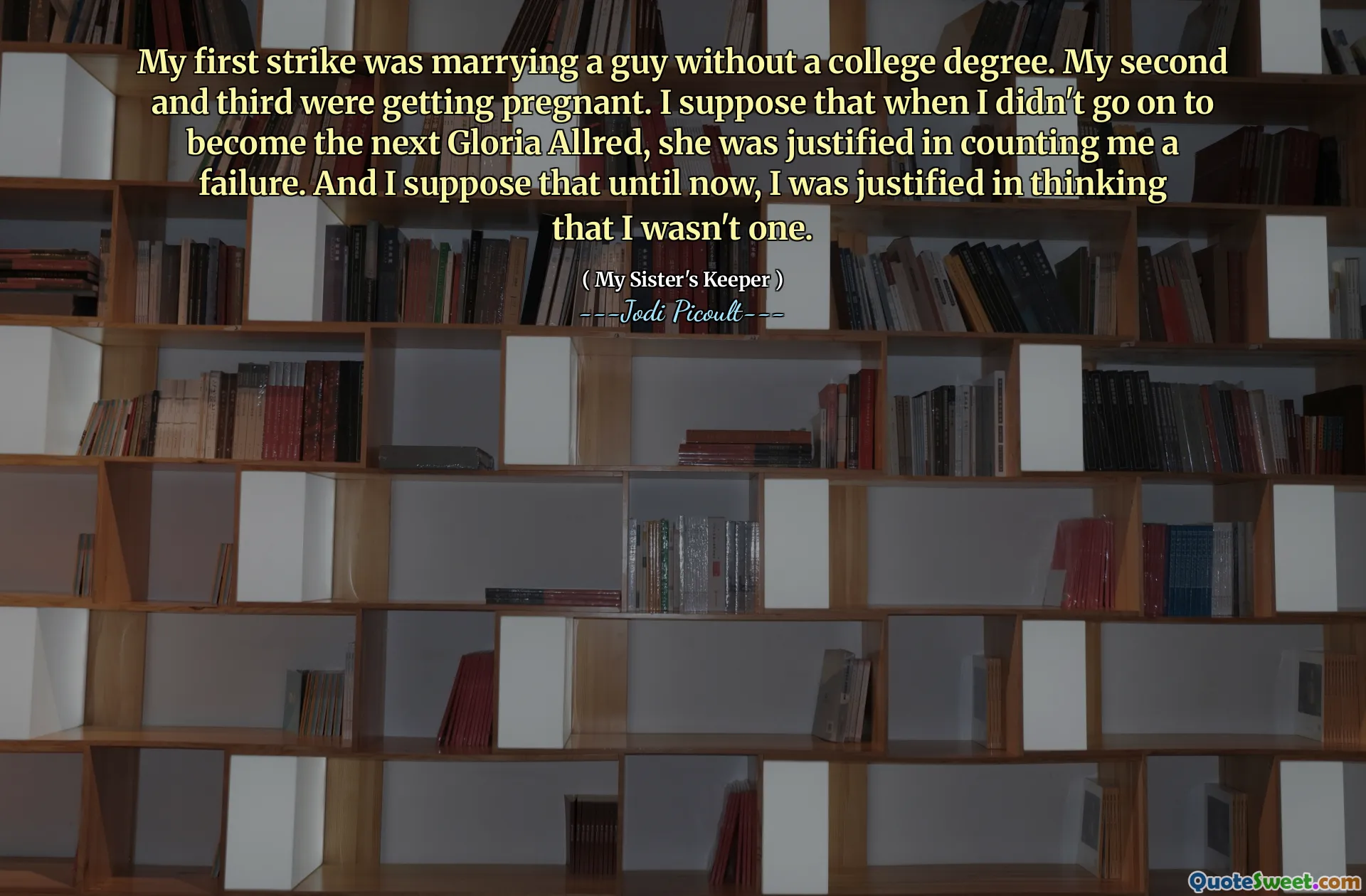 My first strike was marrying a guy without a college degree. My second and third were getting pregnant. I suppose that when I didn't go on to become the next Gloria Allred, she was justified in counting me a failure. And I suppose that until now, I was justified in thinking that I wasn't one.