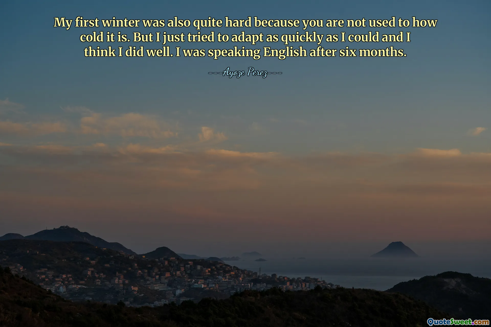 My first winter was also quite hard because you are not used to how cold it is. But I just tried to adapt as quickly as I could and I think I did well. I was speaking English after six months.