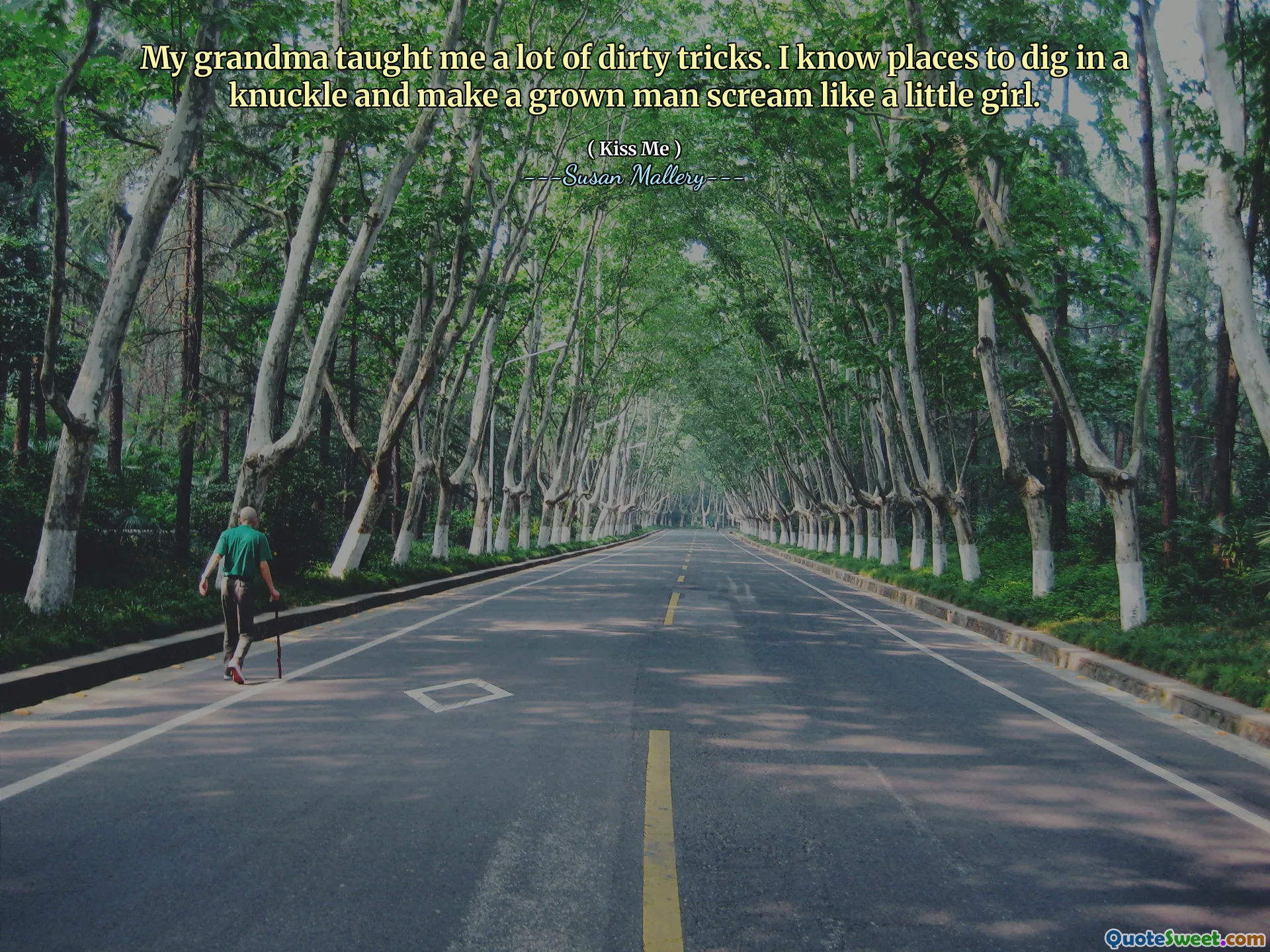 My grandma taught me a lot of dirty tricks. I know places to dig in a knuckle and make a grown man scream like a little girl.