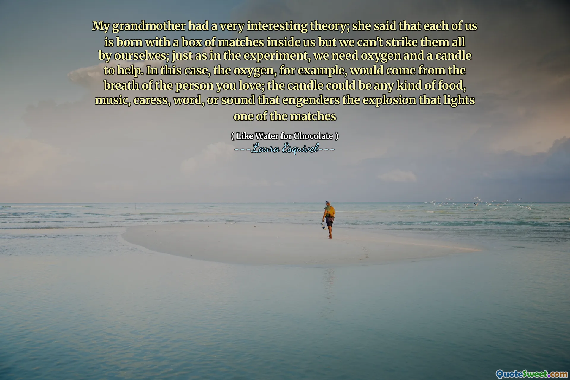 मेरी दादी के पास एक बहुत ही दिलचस्प सिद्धांत था; उसने कहा कि हम में से प्रत्येक हमारे अंदर मैचों के एक बॉक्स के साथ पैदा हुआ है, लेकिन हम उन सभी को खुद से नहीं मार सकते हैं; जैसे प्रयोग में, हमें मदद करने के लिए ऑक्सीजन और एक मोमबत्ती की आवश्यकता है। इस मामले में, ऑक्सीजन, उदाहरण के लिए, उस व्यक्ति की सांस से आएगा जिसे आप प्यार करते हैं; मोमबत्ती किसी भी तरह का भोजन, संगीत, दुलार, शब्द, या