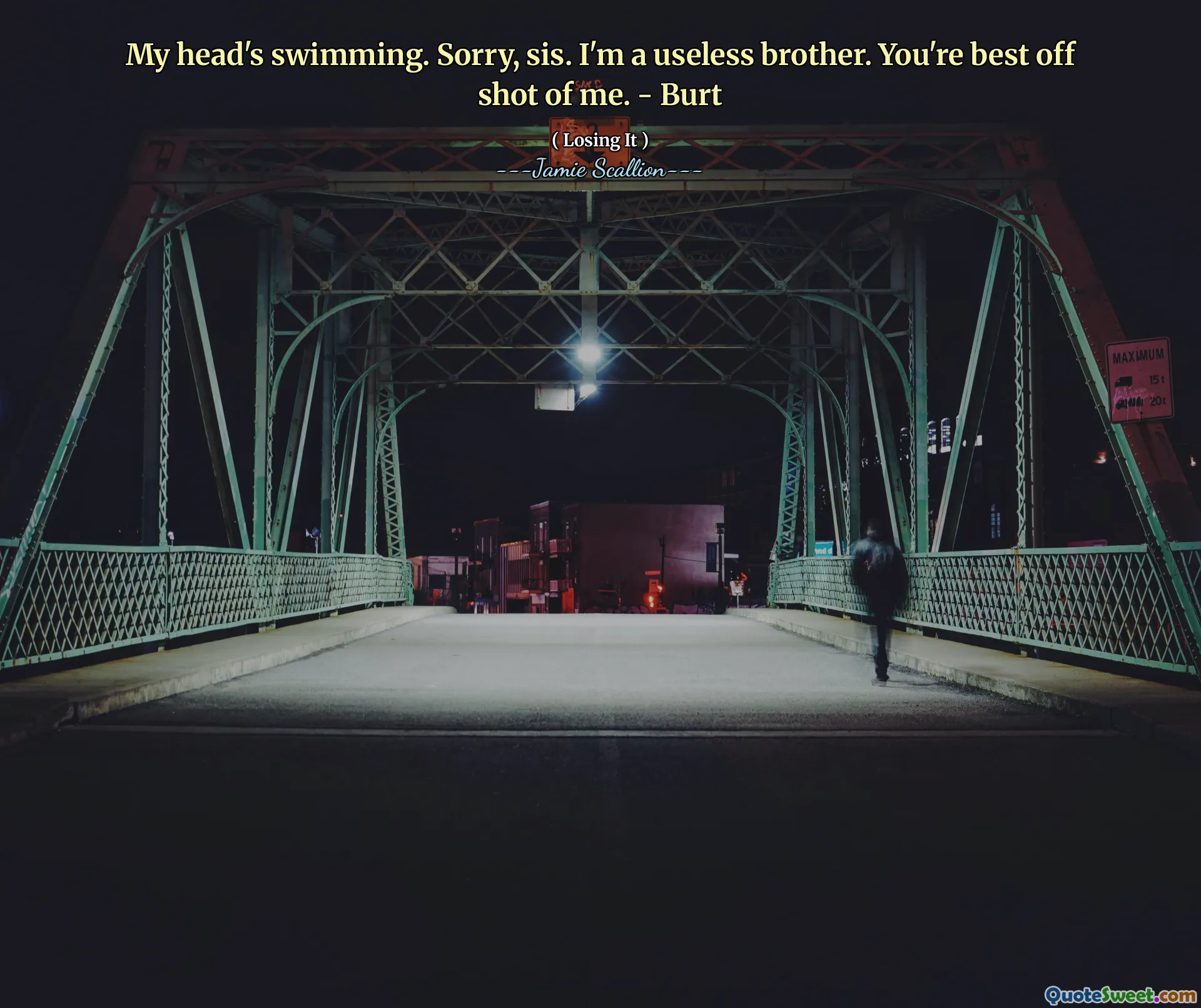 My head's swimming. Sorry, sis. I'm a useless brother. You're best off shot of me. - Burt