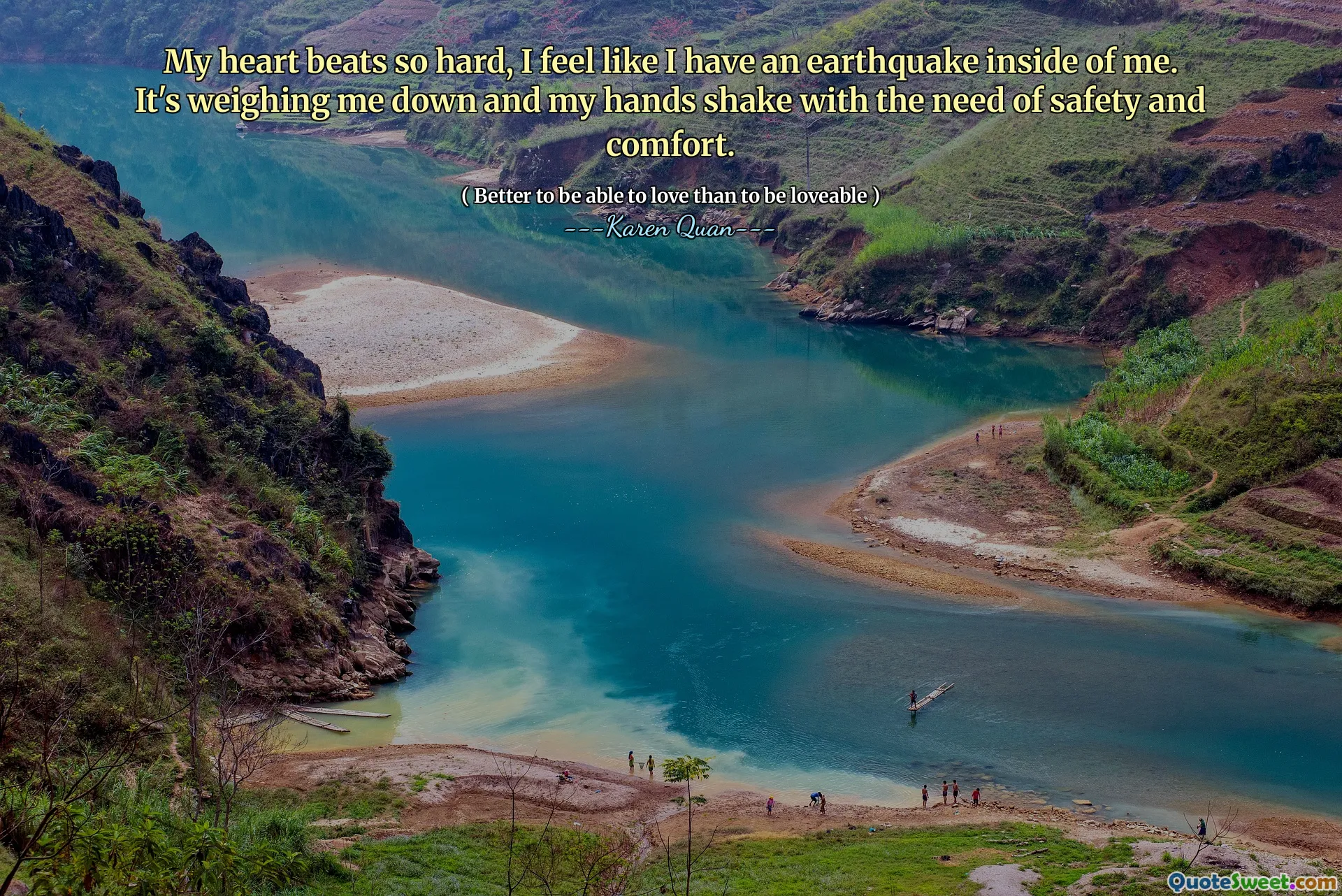 My heart beats so hard, I feel like I have an earthquake inside of me. It's weighing me down and my hands shake with the need of safety and comfort.