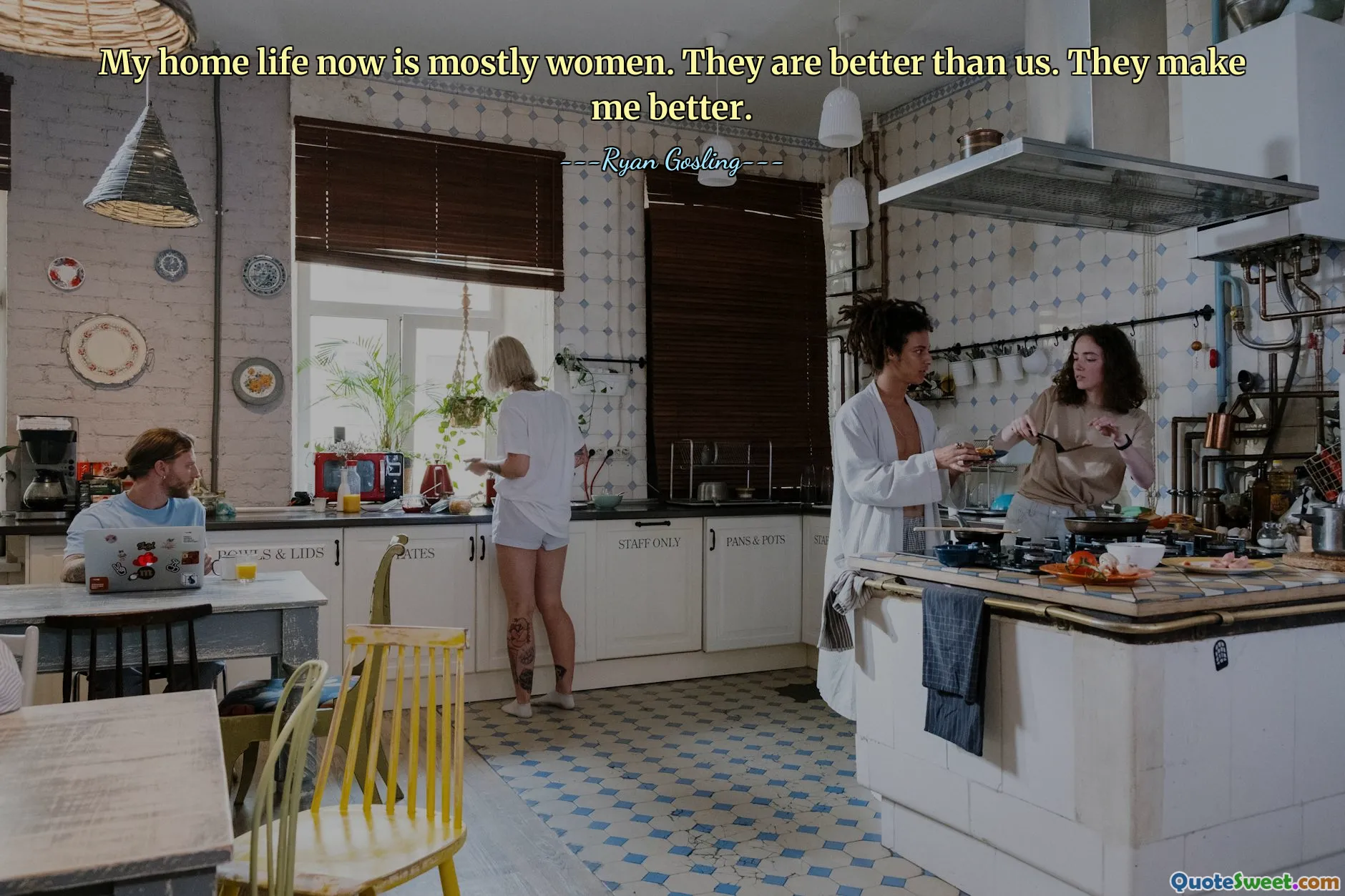 My home life now is mostly women. They are better than us. They make me better.