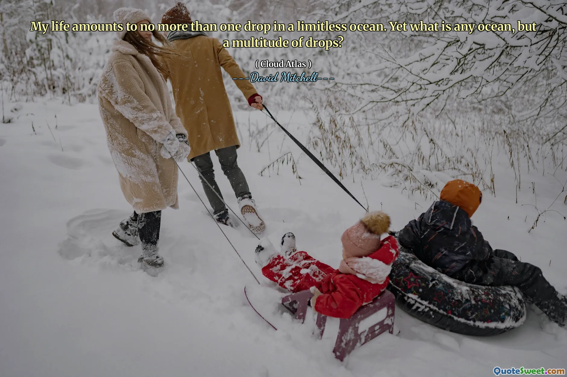 My life amounts to no more than one drop in a limitless ocean. Yet what is any ocean, but a multitude of drops?