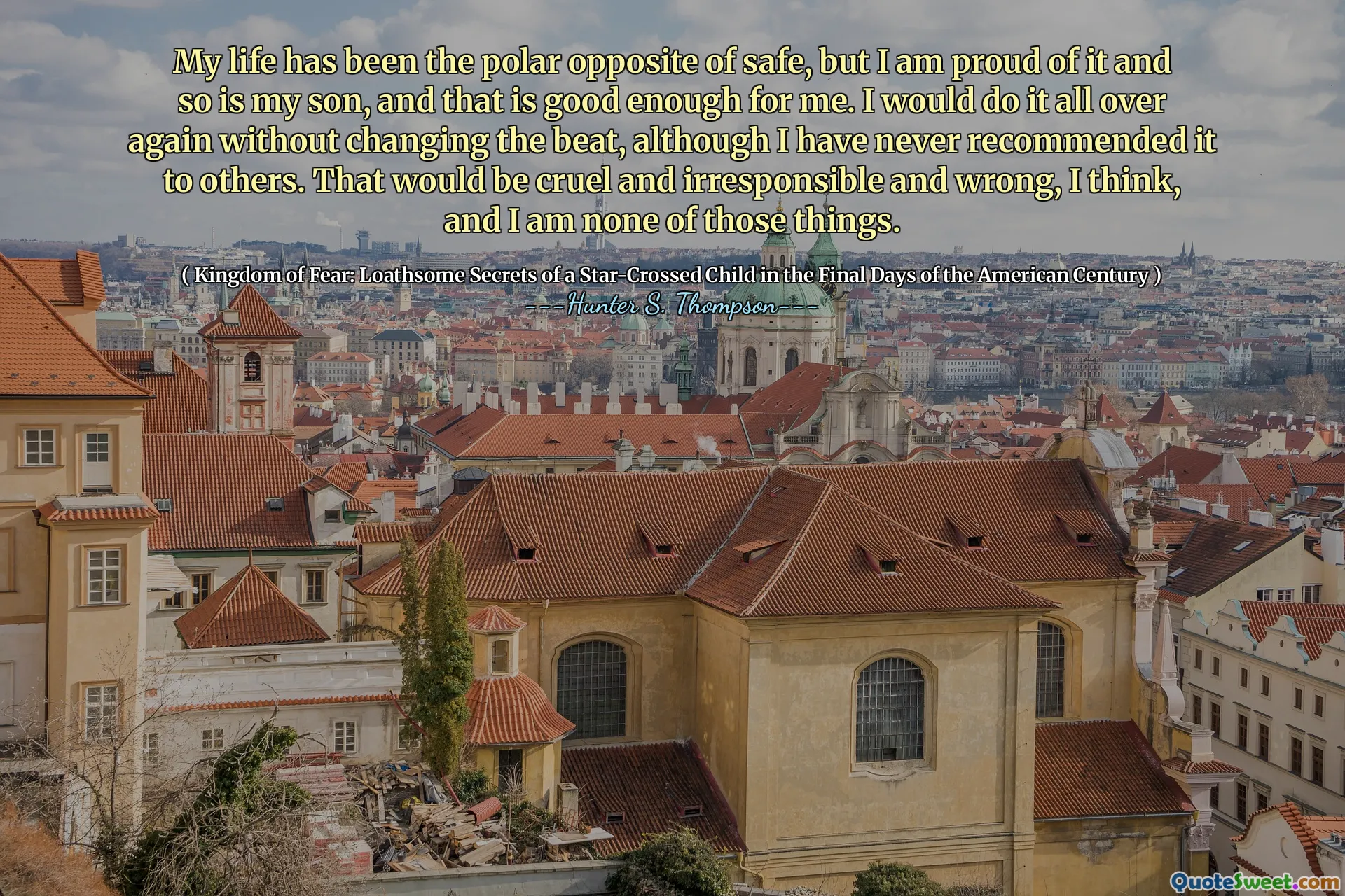 Moje życie było biegunowym przeciwieństwem sejfu, ale jestem z tego dumny, podobnie jak mój syn, i to dla mnie wystarczająco dobre. Zrobiłbym to od nowa bez zmiany rytmu, chociaż nigdy nie poleciłem tego innym. Myślę, że byłoby to okrutne, nieodpowiedzialne i złe, a ja nie jestem tymi rzeczami.