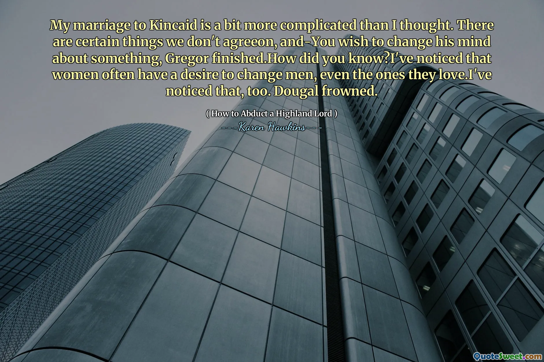 My marriage to Kincaid is a bit more complicated than I thought. There are certain things we don't agreeon, and-You wish to change his mind about something, Gregor finished.How did you know?I've noticed that women often have a desire to change men, even the ones they love.I've noticed that, too. Dougal frowned.
