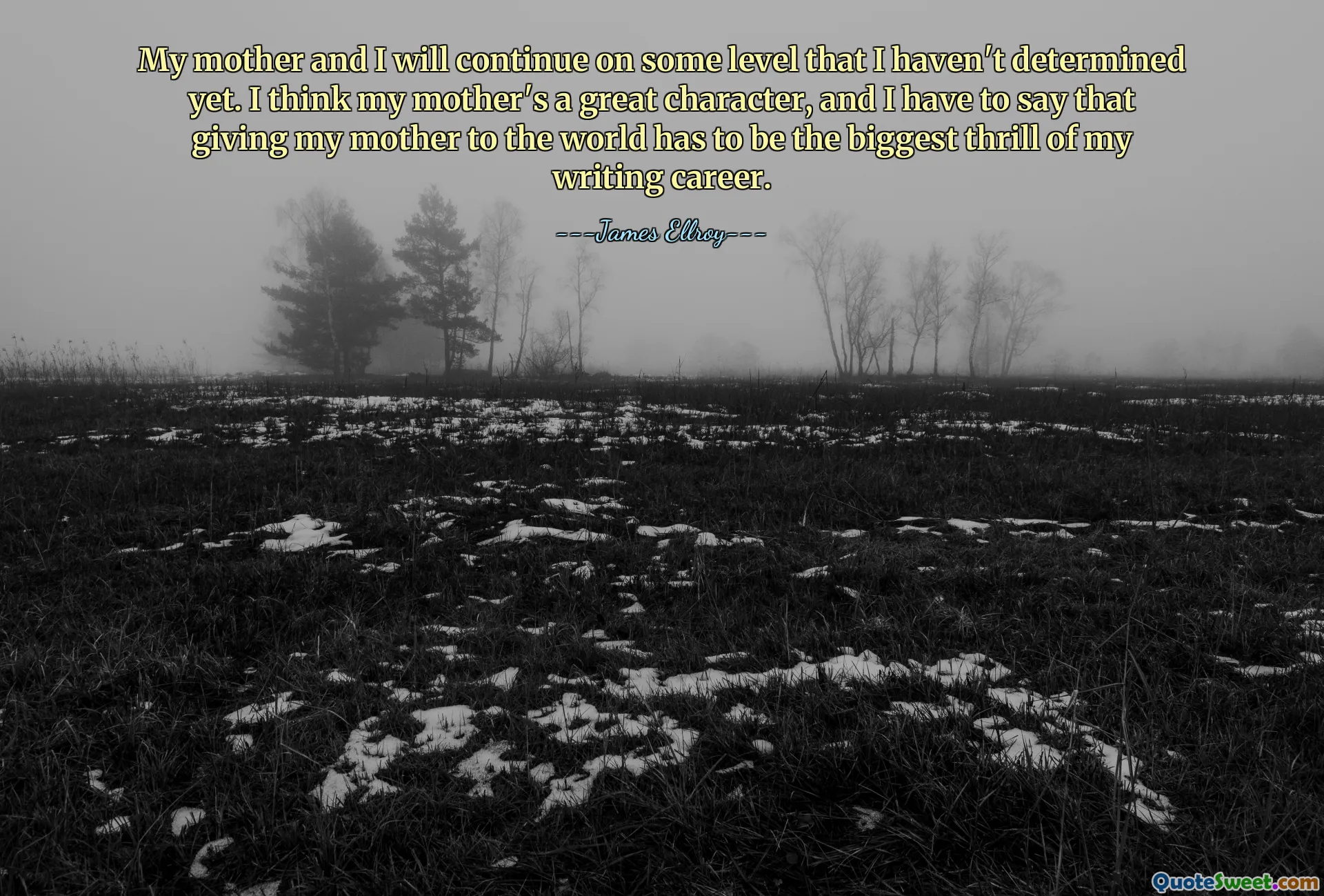 My mother and I will continue on some level that I haven't determined yet. I think my mother's a great character, and I have to say that giving my mother to the world has to be the biggest thrill of my writing career.