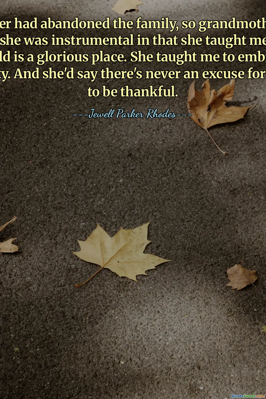 My mother had abandoned the family, so grandmother raised me. And she was instrumental in that she taught me that the world is a glorious place. She taught me to embrace humanity. And she'd say there's never an excuse for joy. And to be thankful.