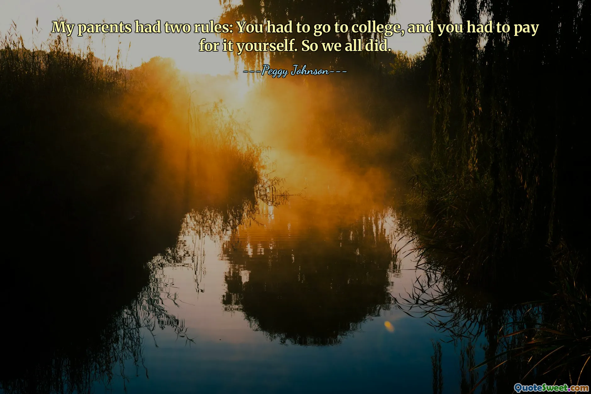 My parents had two rules: You had to go to college, and you had to pay for it yourself. So we all did.