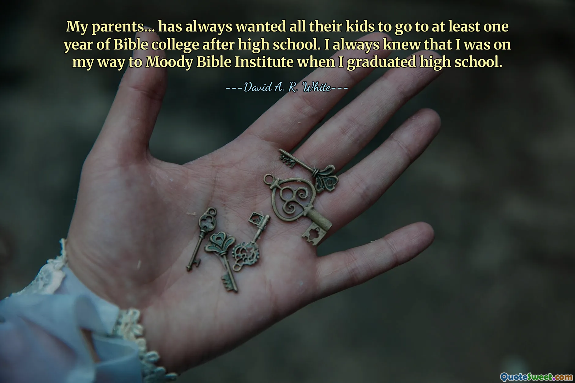 My parents... has always wanted all their kids to go to at least one year of Bible college after high school. I always knew that I was on my way to Moody Bible Institute when I graduated high school.