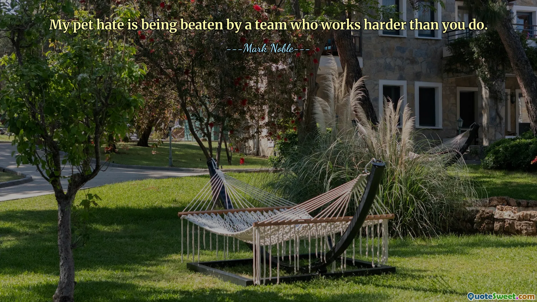 My pet hate is being beaten by a team who works harder than you do.