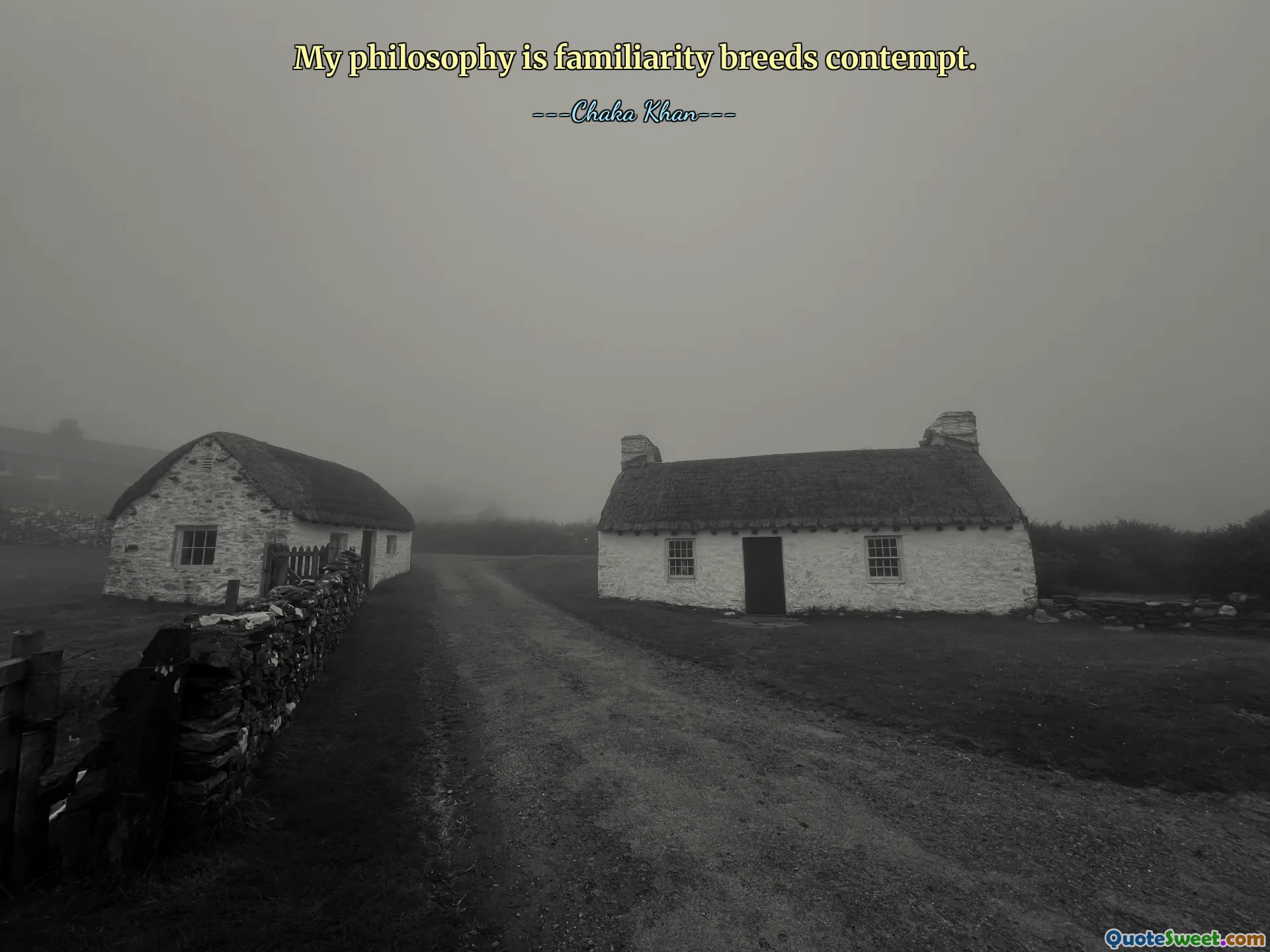 My philosophy is familiarity breeds contempt.